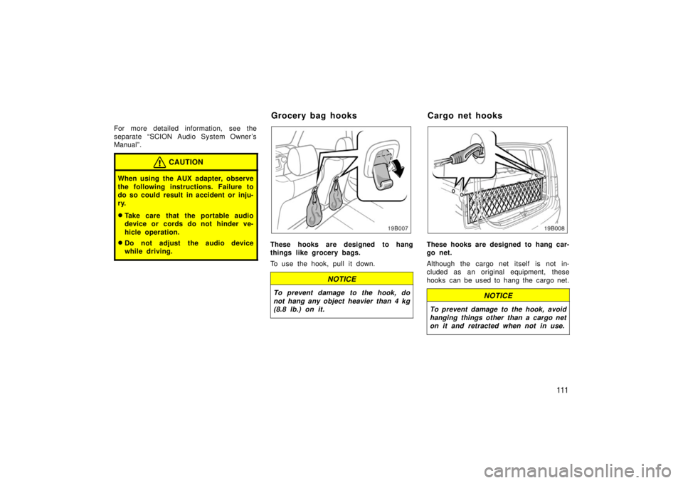 TOYOTA xB 2006  Owners Manual (in English) 111
For more detailed information,  see the
separate “SCION Audio System Owner ’s
Manual”.
CAUTION
When using the AUX adapter, observe
the following instructions. Failure to
do so could result i