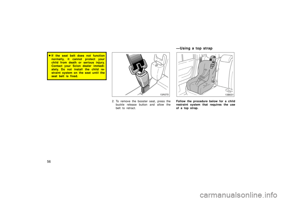 TOYOTA xB 2006  Owners Manual (in English) 56
If the seat belt does not function
normally, it cannot protect your
child from death or serious injury.
Contact your Scion dealer immedi-
ately. Do not install the child re-
straint system on the 