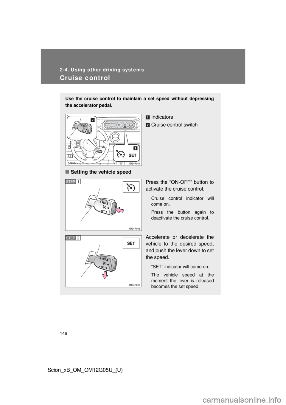 TOYOTA xB 2013  Owners Manual (in English) 146
Scion_xB_OM_OM12G05U_(U)
2-4. Using other driving systems
Cruise control
Use the cruise control to maintain a set speed without depressing
the accelerator pedal.
Indicators
Cruise control switch
