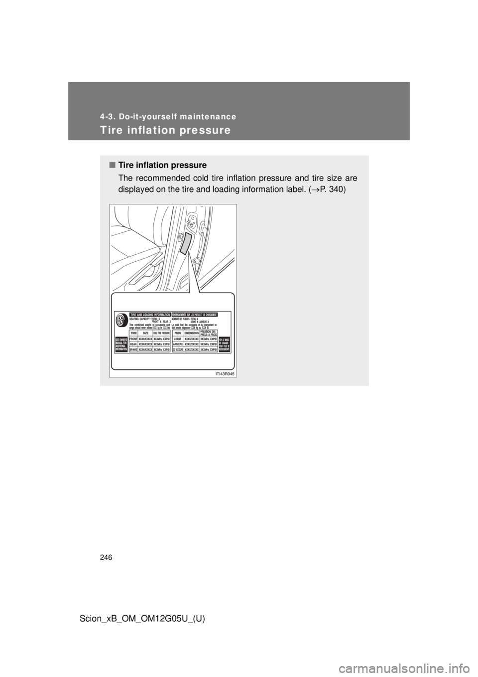 TOYOTA xB 2013  Owners Manual (in English) 246
4-3. Do-it-yourself maintenance
Scion_xB_OM_OM12G05U_(U)
Tire inflation pressure
■Tire inflation pressure
The recommended cold tire inflation pressure and tire size are
displayed on the tire and