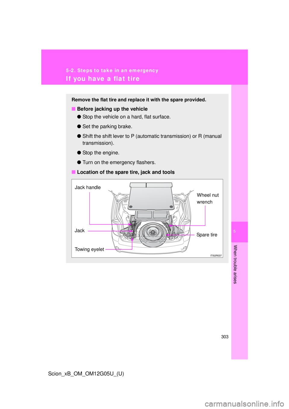 TOYOTA xB 2013  Owners Manual (in English) 5
When trouble arises
303
5-2. Steps to take in an emergency
Scion_xB_OM_OM12G05U_(U)
If you have a flat tire
Remove the flat tire and replace it with the spare provided.
■Before jacking up the vehi