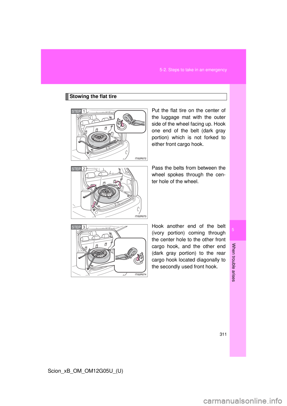 TOYOTA xB 2013  Owners Manual (in English) 5
When trouble arises
311
5-2. Steps to take in an emergency
Scion_xB_OM_OM12G05U_(U)
Stowing the flat tire
Put the flat tire on the center of
the luggage mat with the outer
side of the wheel facing u