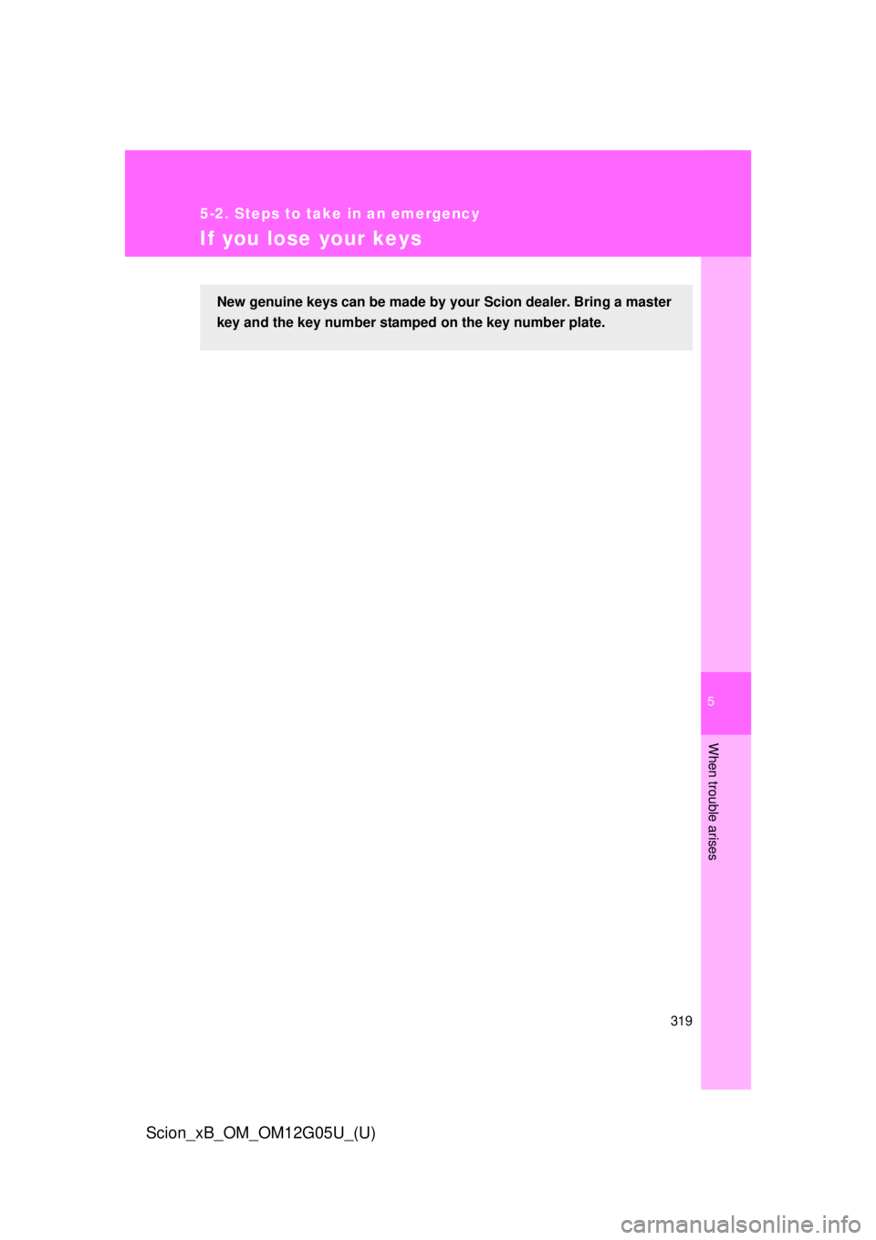 TOYOTA xB 2013  Owners Manual (in English) 5
When trouble arises
319
5-2. Steps to take in an emergency
Scion_xB_OM_OM12G05U_(U)
If you lose your keys
New genuine keys can be made by your Scion dealer. Bring a master
key and the key number sta