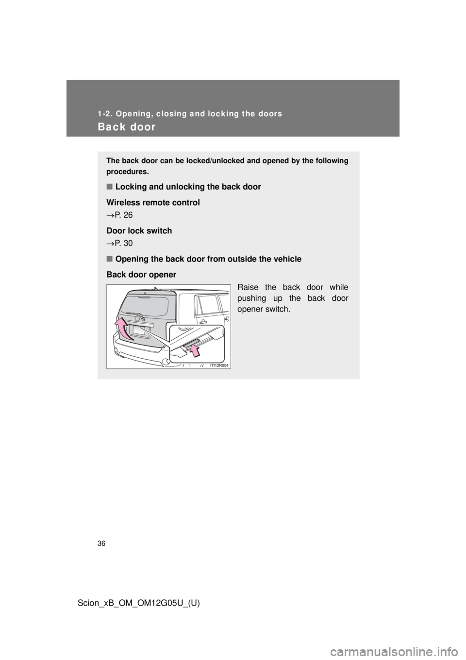 TOYOTA xB 2013  Owners Manual (in English) 36
1-2. Opening, closing and locking the doors
Scion_xB_OM_OM12G05U_(U)
Back door
The back door can be locked/unlocked and opened by the following
procedures.
■ Locking and unlocking the back door
W