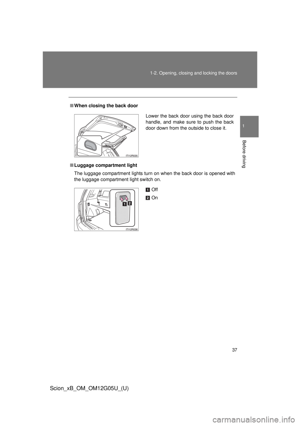 TOYOTA xB 2013  Owners Manual (in English) 37
1-2. Opening, closing and locking the doors
1
Before driving
Scion_xB_OM_OM12G05U_(U)
■
When closing the back door
■ Luggage compartment light
The luggage compartment lights turn on when the ba