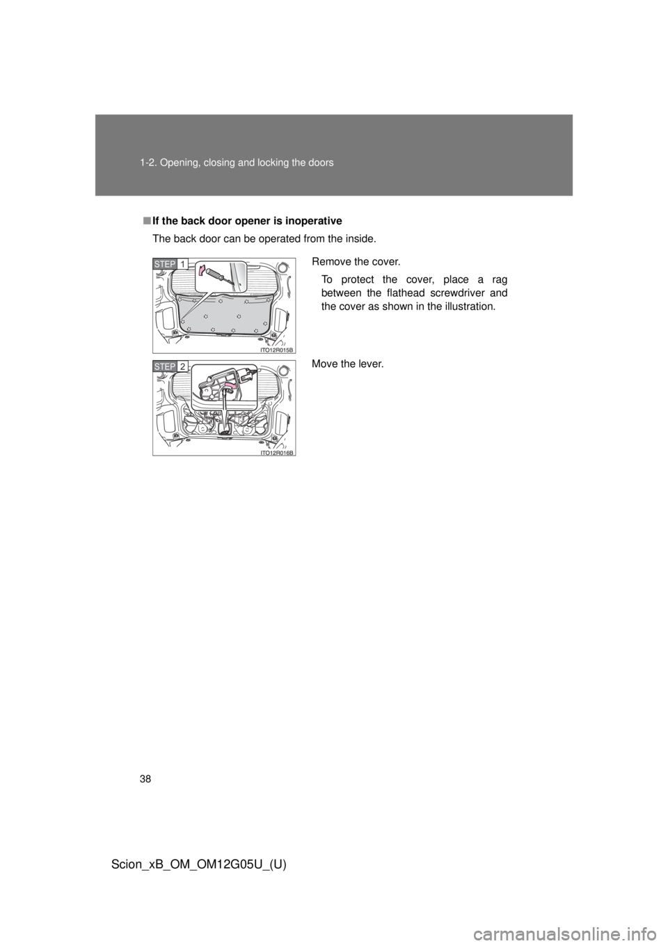 TOYOTA xB 2013  Owners Manual (in English) 38 1-2. Opening, closing and locking the doors
Scion_xB_OM_OM12G05U_(U)
■If the back door opener is inoperative
The back door can be operated from the inside.
Remove the cover.
To protect the cover,
