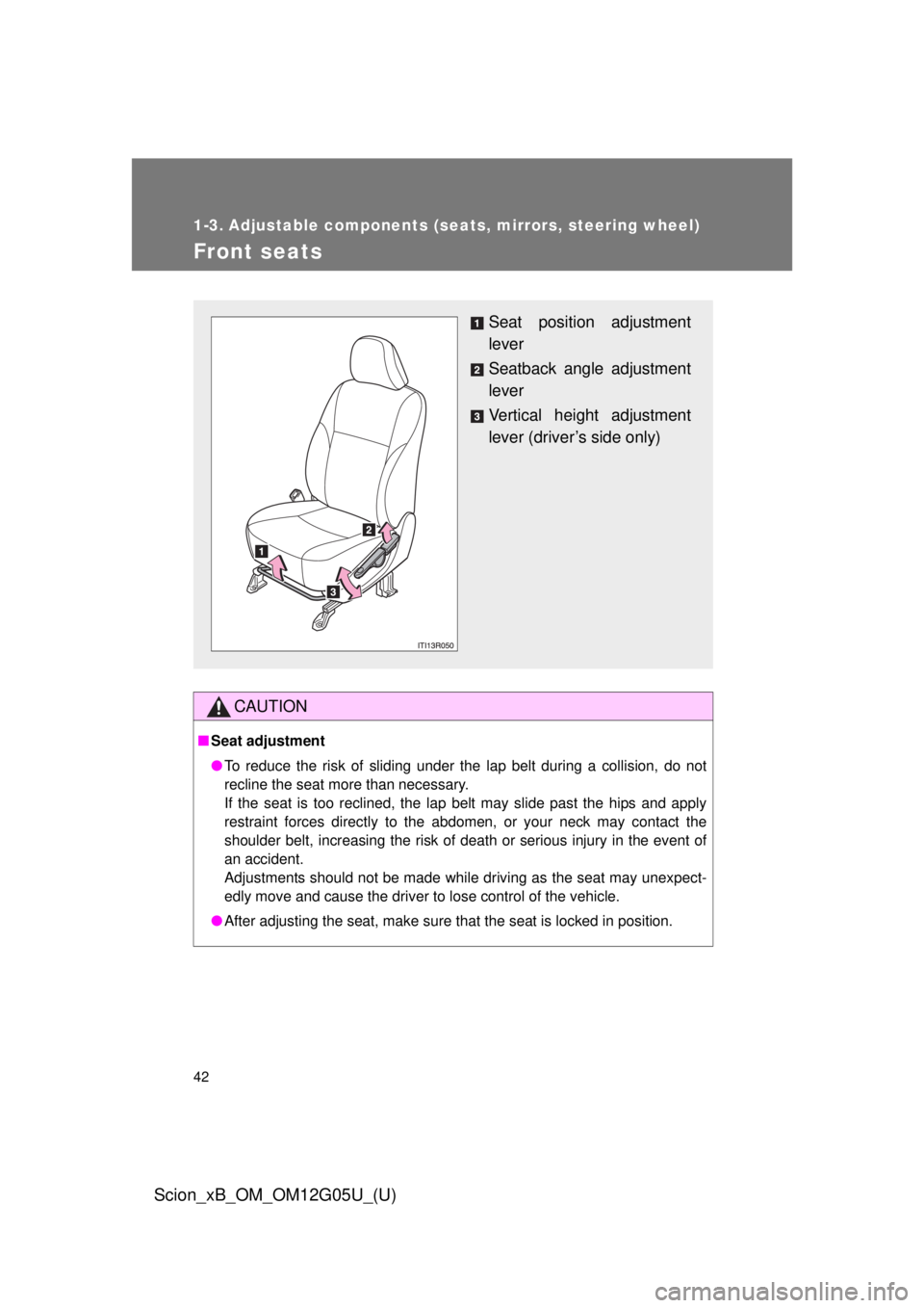 TOYOTA xB 2013  Owners Manual (in English) 42
Scion_xB_OM_OM12G05U_(U)
1-3. Adjustable components (seats, mirrors, steering wheel)
Front seats
CAUTION
■Seat adjustment
● To reduce the risk of sliding under the lap belt during a collision, 