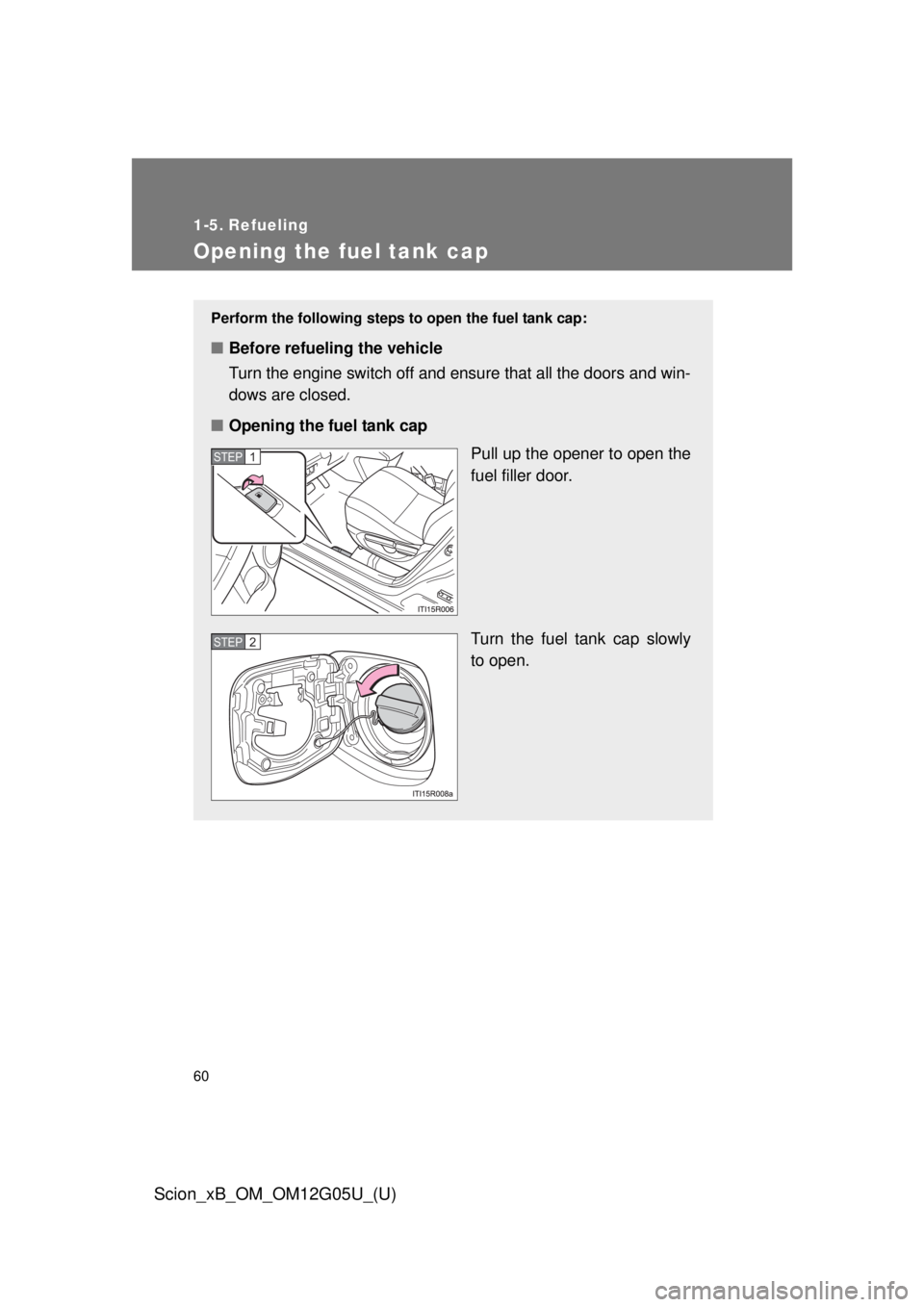 TOYOTA xB 2013  Owners Manual (in English) 60
Scion_xB_OM_OM12G05U_(U)
1-5. Refueling
Opening the fuel tank cap
Perform the following steps to open the fuel tank cap:
■Before refueling the vehicle
Turn the engine switch off and ensure that a