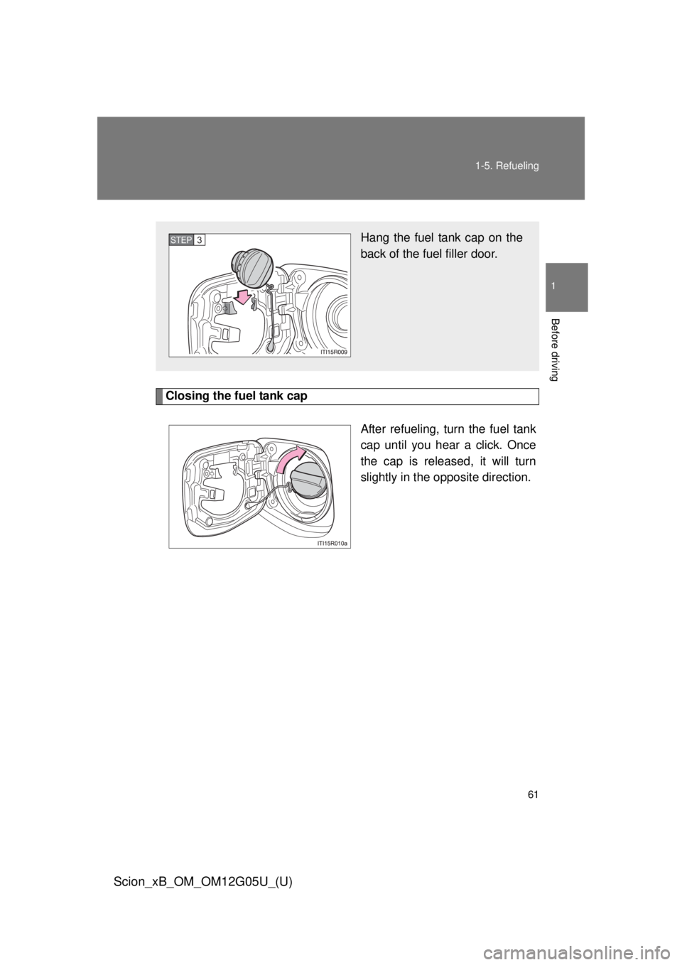 TOYOTA xB 2013  Owners Manual (in English) 61
1-5. Refueling
1
Before driving
Scion_xB_OM_OM12G05U_(U)
Closing the fuel tank cap
After refueling, turn the fuel tank
cap until you hear a click. Once
the cap is released, it will turn
slightly in