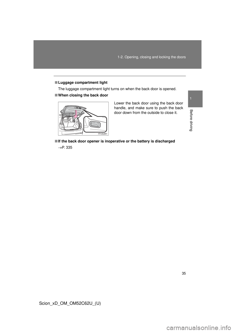 TOYOTA xD 2013  Owners Manual (in English) 35
1-2. Opening, closing and locking the doors
1
Before driving
Scion_xD_OM_OM52C62U_(U)
■
Luggage compartment light
The luggage compartment light turns on when the back door is opened.
■ When clo