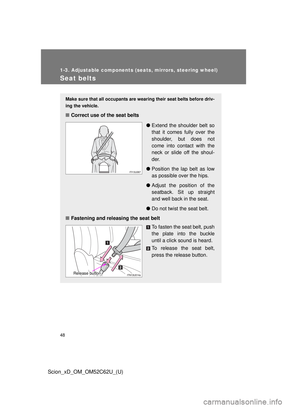 TOYOTA xD 2013  Owners Manual (in English) 48
1-3. Adjustable components (seats, mirrors, steering wheel)
Scion_xD_OM_OM52C62U_(U)
Seat belts
Make sure that all occupants are wearing their seat belts before driv-
ing the vehicle.
■Correct us
