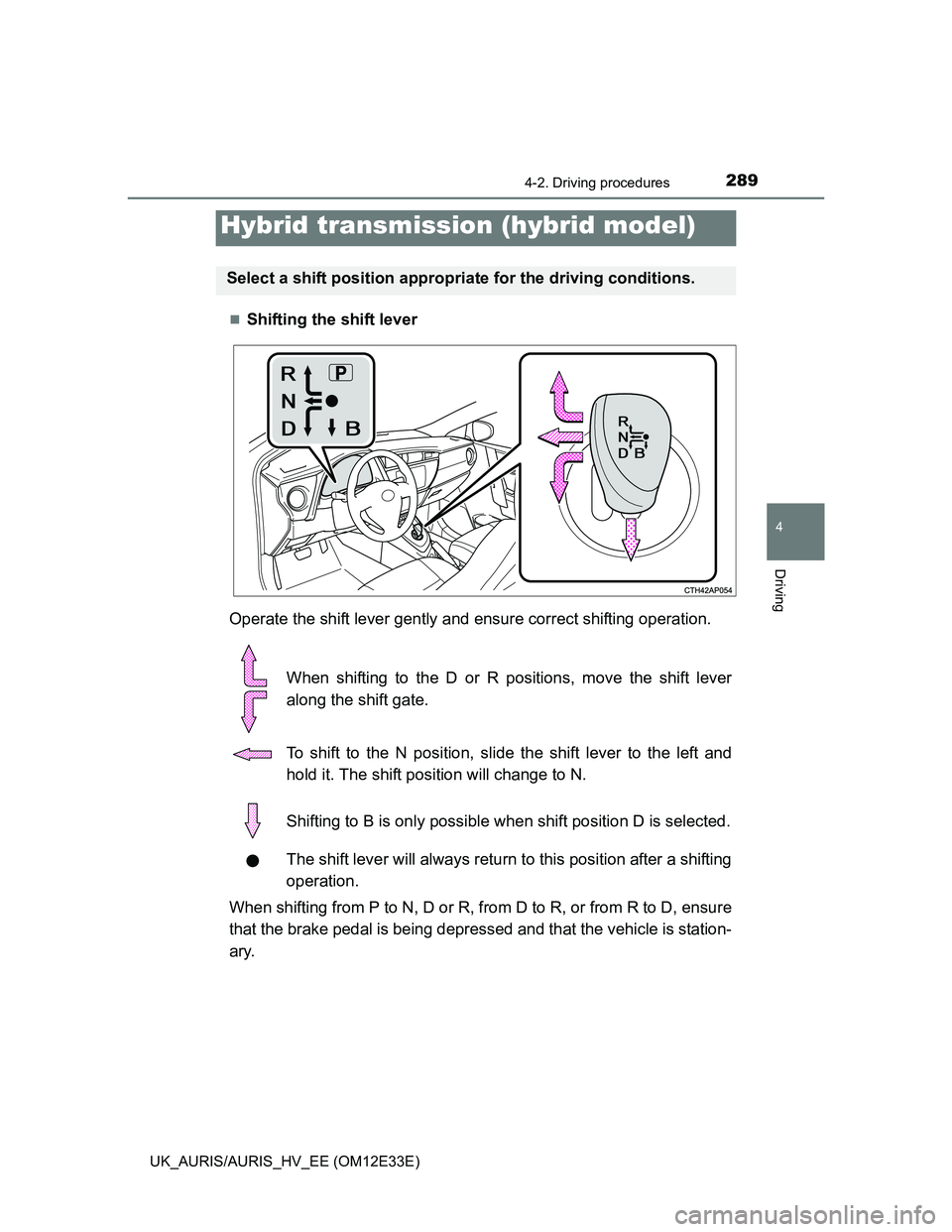 TOYOTA AURIS 2012  Owners Manual (in English) 2894-2. Driving procedures
UK_AURIS/AURIS_HV_EE (OM12E33E)
4
Driving
Shifting the shift lever
Operate the shift lever gently and ensure correct shifting operation.
When shifting to the D or R posit