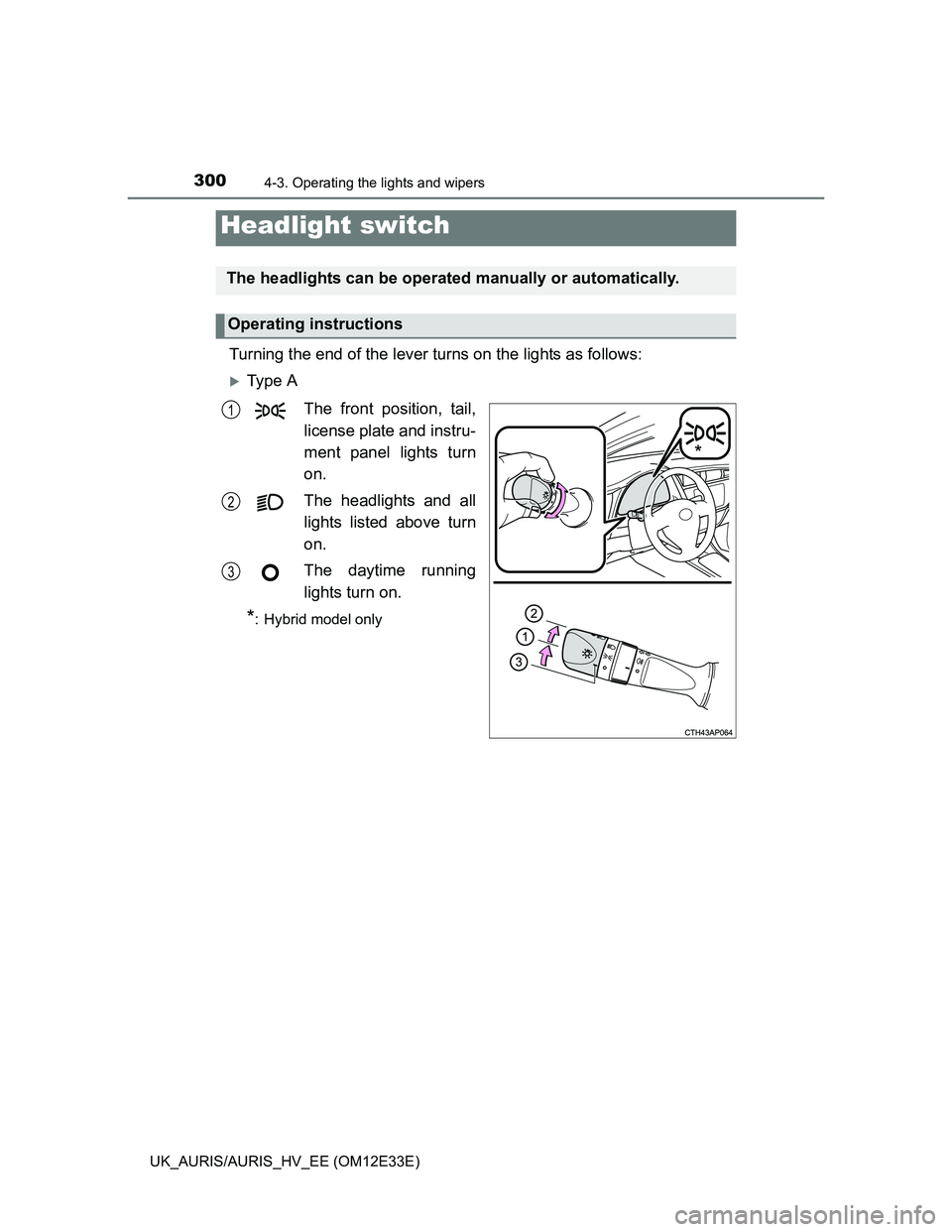 TOYOTA AURIS 2012  Owners Manual (in English) 300
UK_AURIS/AURIS_HV_EE (OM12E33E)
4-3. Operating the lights and wipers
Turning the end of the lever turns on the lights as follows:
Ty p e  A
The front position, tail,
license plate and instru-
m