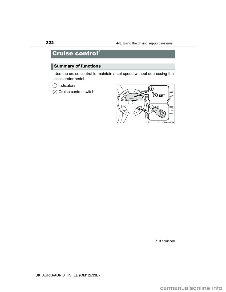 TOYOTA AURIS 2012  Owners Manual (in English) 322
UK_AURIS/AURIS_HV_EE (OM12E33E)
4-5. Using the driving support systems
Use the cruise control to maintain a set speed without depressing the
accelerator pedal. 
Indicators
Cruise control switch
Cr