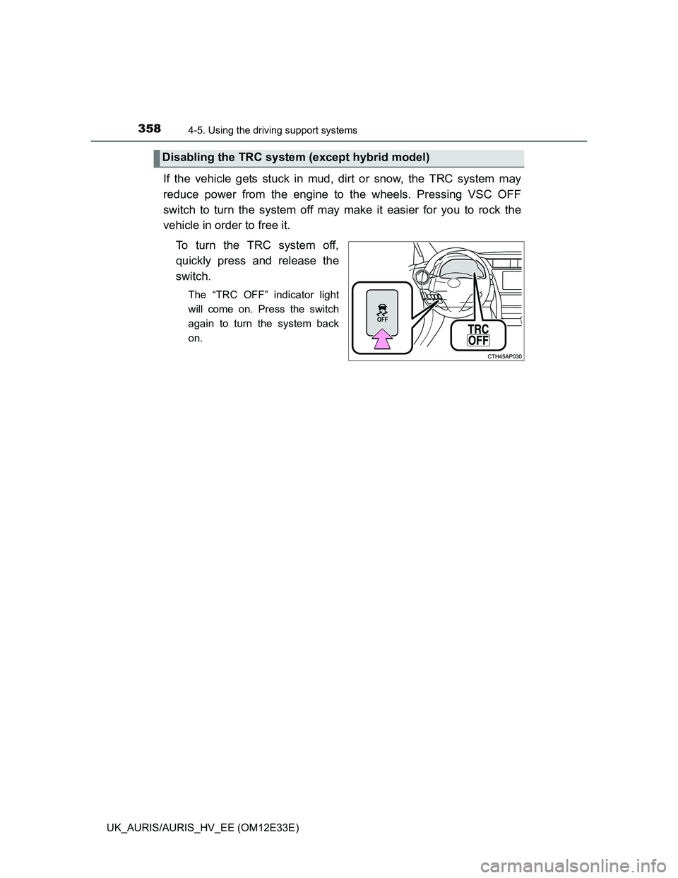 TOYOTA AURIS 2012  Owners Manual (in English) 3584-5. Using the driving support systems
UK_AURIS/AURIS_HV_EE (OM12E33E)
If the vehicle gets stuck in mud, dirt or snow, the TRC system may
reduce power from the engine to the wheels. Pressing VSC OF