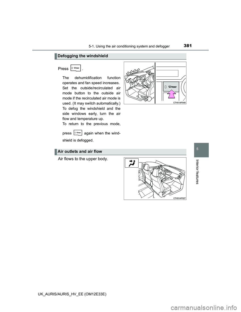 TOYOTA AURIS 2012  Owners Manual (in English) 3815-1. Using the air conditioning system and defogger
UK_AURIS/AURIS_HV_EE (OM12E33E)
5
Interior features
Press .
The dehumidification function
operates and fan speed increases.
Set the outside/recir