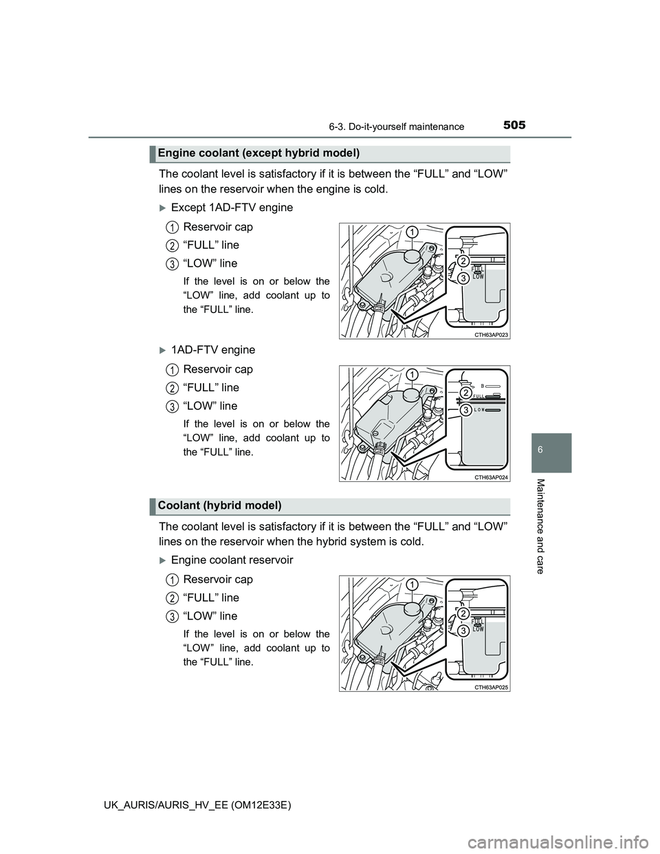 TOYOTA AURIS 2012  Owners Manual (in English) 5056-3. Do-it-yourself maintenance
UK_AURIS/AURIS_HV_EE (OM12E33E)
6
Maintenance and care
The coolant level is satisfactory if it is between the “FULL” and “LOW”
lines on the reservoir when th