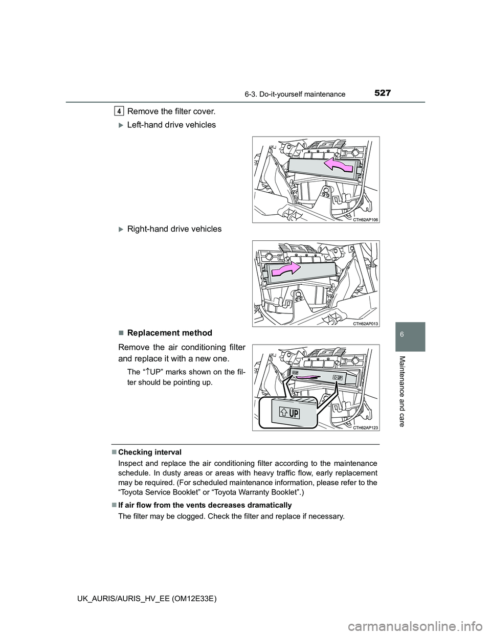TOYOTA AURIS 2012  Owners Manual (in English) 5276-3. Do-it-yourself maintenance
UK_AURIS/AURIS_HV_EE (OM12E33E)
6
Maintenance and care
Remove the filter cover.
Left-hand drive vehicles
Right-hand drive vehicles
Replacement method
Remove
