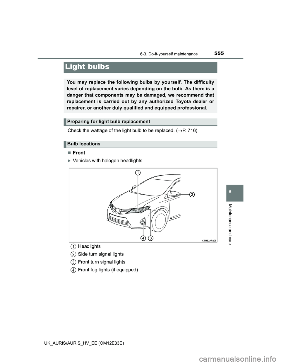 TOYOTA AURIS 2012  Owners Manual (in English) 5556-3. Do-it-yourself maintenance
UK_AURIS/AURIS_HV_EE (OM12E33E)
6
Maintenance and care
Check the wattage of the light bulb to be replaced. (P. 716)
Front
Vehicles with halogen headlights
L