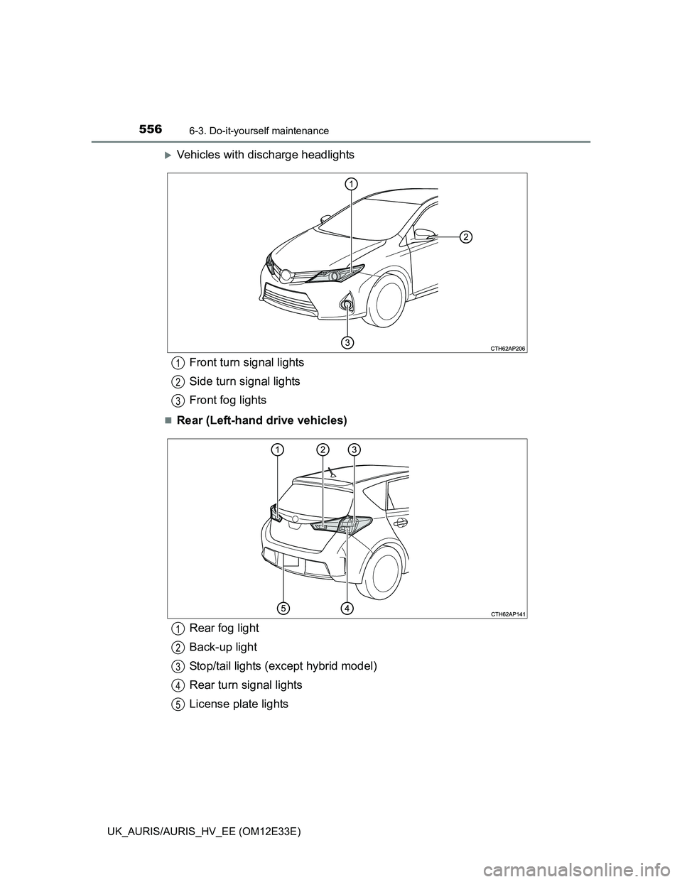 TOYOTA AURIS 2012  Owners Manual (in English) 5566-3. Do-it-yourself maintenance
UK_AURIS/AURIS_HV_EE (OM12E33E)
Vehicles with discharge headlights
Rear (Left-hand drive vehicles)
Front turn signal lights
Side turn signal lights
Front fog l