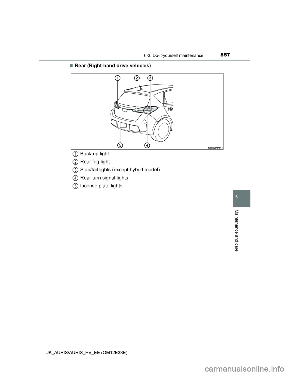 TOYOTA AURIS 2012  Owners Manual (in English) 5576-3. Do-it-yourself maintenance
UK_AURIS/AURIS_HV_EE (OM12E33E)
6
Maintenance and care
Rear (Right-hand drive vehicles)
Back-up light
Rear fog light
Stop/tail lights (except hybrid model)
Rear t