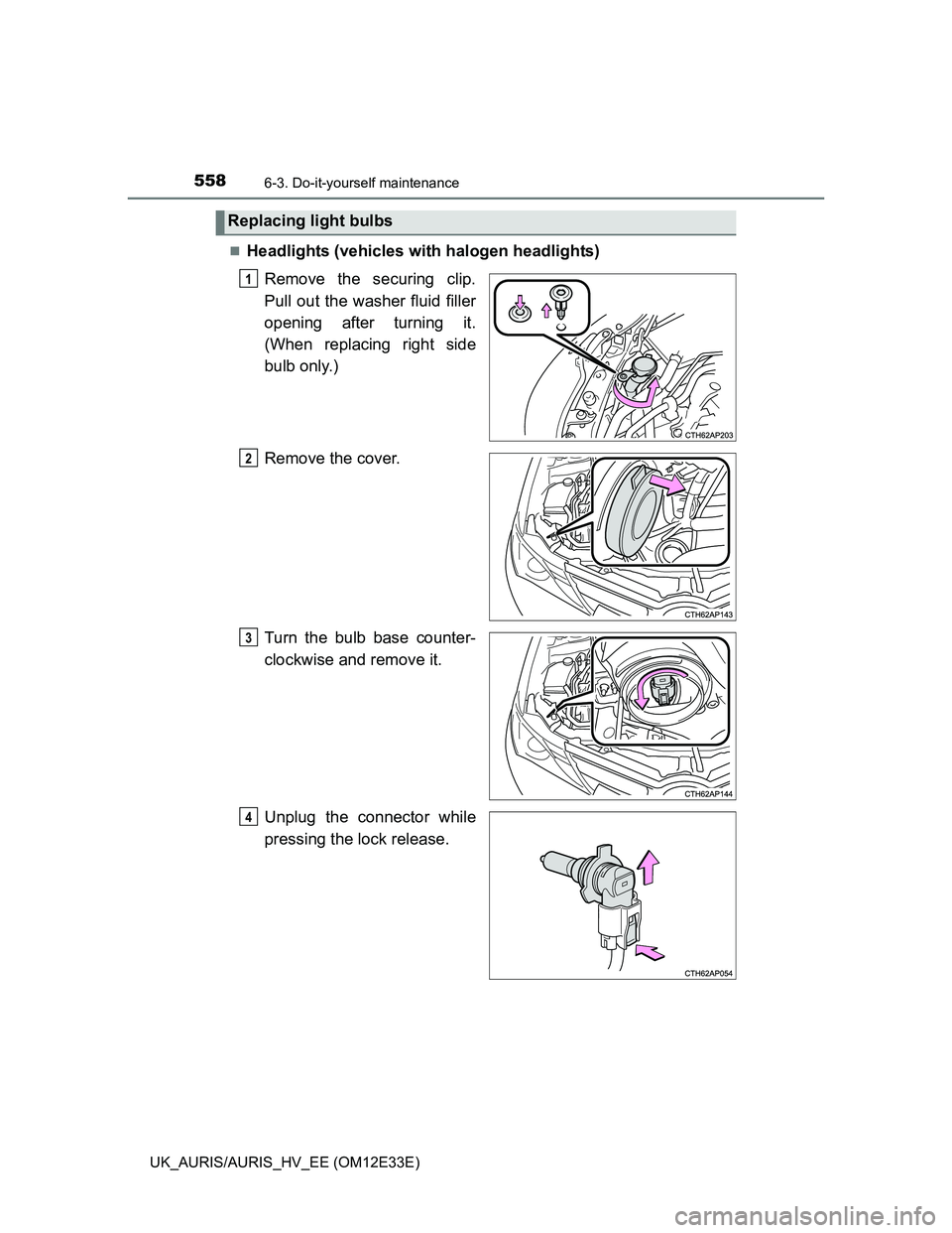 TOYOTA AURIS 2012  Owners Manual (in English) 5586-3. Do-it-yourself maintenance
UK_AURIS/AURIS_HV_EE (OM12E33E)
Headlights (vehicles with halogen headlights)
Remove the securing clip.
Pull out the washer fluid filler
opening after turning it.