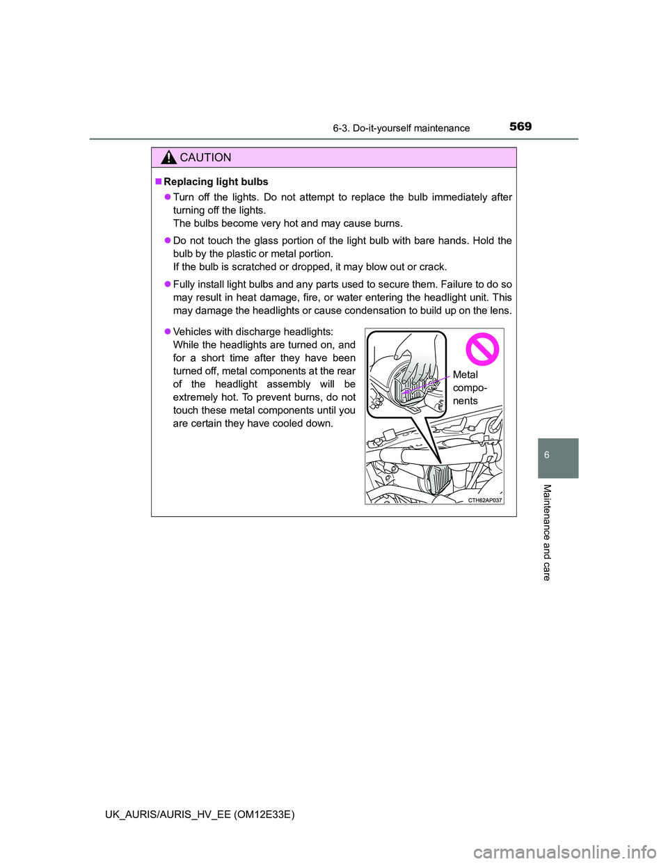 TOYOTA AURIS 2012  Owners Manual (in English) 5696-3. Do-it-yourself maintenance
UK_AURIS/AURIS_HV_EE (OM12E33E)
6
Maintenance and care
CAUTION
Replacing light bulbs
Turn off the lights. Do not attempt to replace the bulb immediately after
