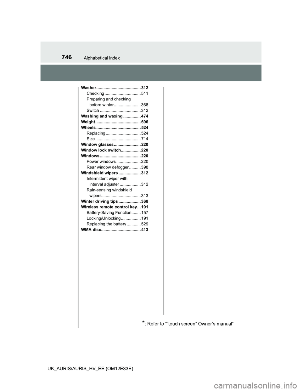 TOYOTA AURIS 2012  Owners Manual (in English) 746Alphabetical index
UK_AURIS/AURIS_HV_EE (OM12E33E)
Washer ...................................... 312
Checking ............................... 511
Preparing and checking 
before winter .............
