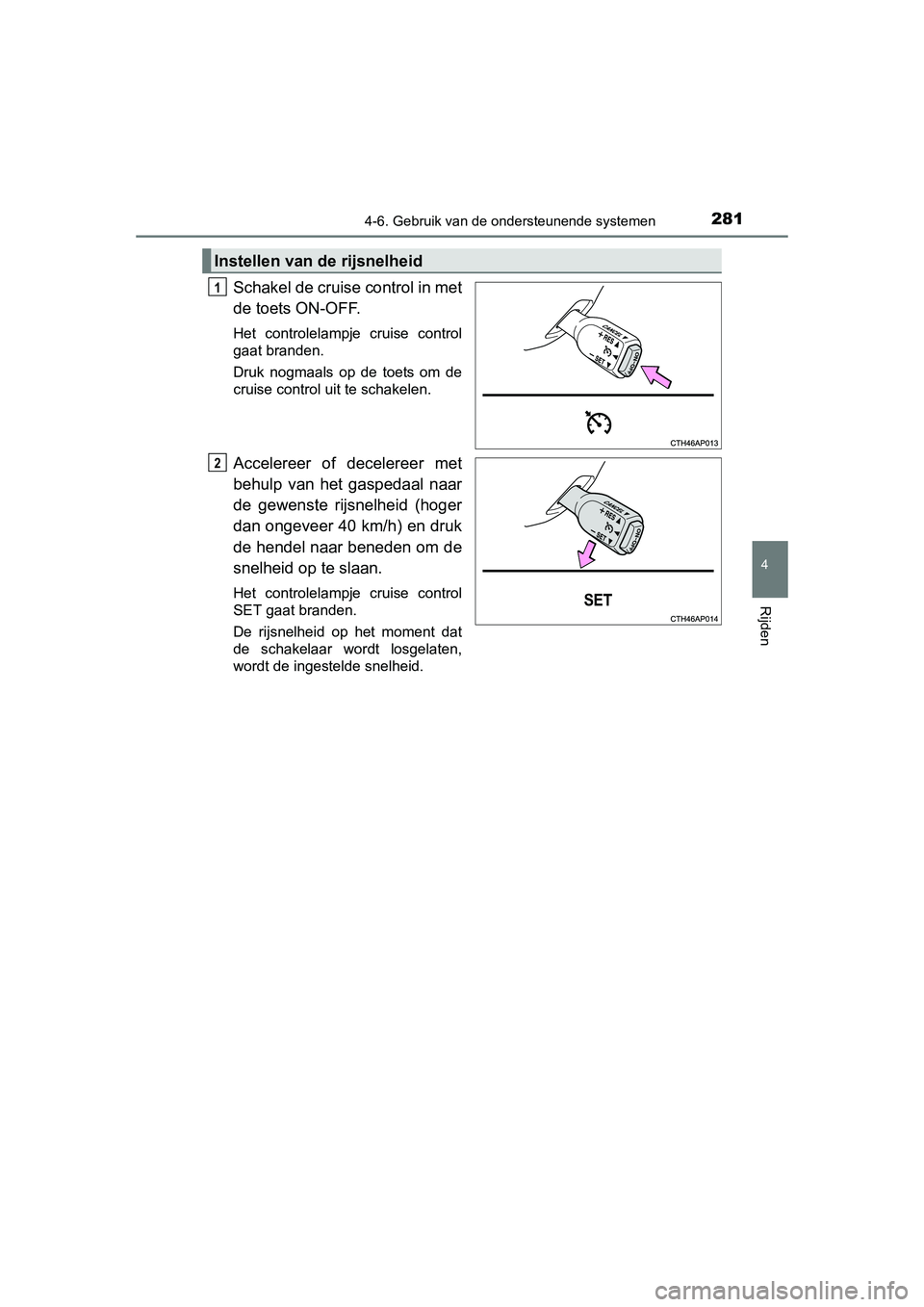TOYOTA AURIS 2016  Instructieboekje (in Dutch) 2814-6. Gebruik van de ondersteunende systemen
UK AURIS_HB_EE (OM12J21E)
4
Rijden
Schakel de cruise control in met
de toets ON-OFF. 
Het controlelampje cruise control
gaat branden.
Druk nogmaals op de