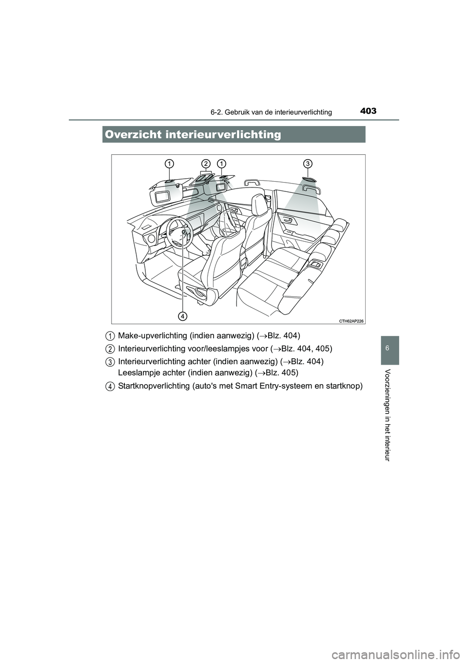 TOYOTA AURIS 2016  Instructieboekje (in Dutch) 403
UK AURIS_HB_EE (OM12J21E)
6
Voorzieningen in het interieur
6-2. Gebruik van de interieurverlichting
Make-upverlichting (indien aanwezig) (Blz. 404)
Interieurverlichting voor/leeslampjes voor ( 
