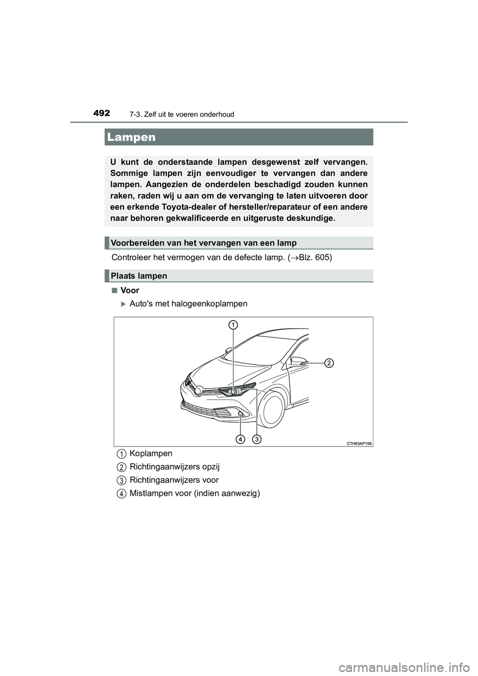 TOYOTA AURIS 2016  Instructieboekje (in Dutch) 4927-3. Zelf uit te voeren onderhoud
UK AURIS_HB_EE (OM12J21E)
Controleer het vermogen van de defecte lamp. (Blz. 605)
■Voor
Autos met halogeenkoplampen
Lampen
U kunt de onderstaande lamp en 