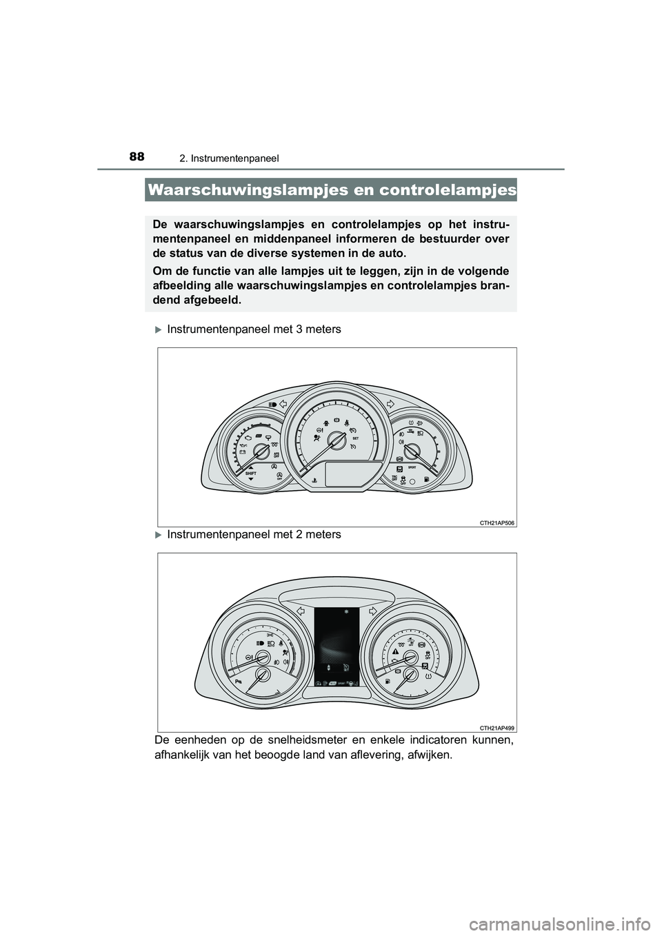 TOYOTA AURIS 2016  Instructieboekje (in Dutch) 88
UK AURIS_HB_EE (OM12J21E)
2. Instrumentenpaneel
Instrumentenpaneel met 3 meters
Instrumentenpaneel met 2 meters
De eenheden op de snelheidsmeter en enkele indicatoren kunnen,
afhankelijk van 