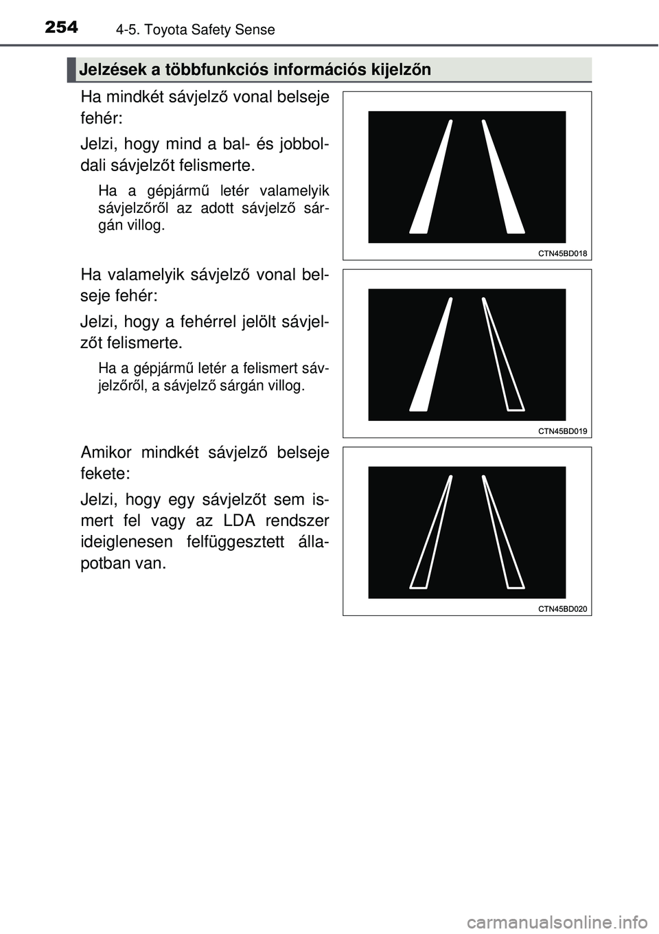 TOYOTA AURIS 2016  Kezelési útmutató (in Hungarian) 2544-5. Toyota Safety Sense
Ha mindkét sávjelző vonal belseje
fehér: 
Jelzi, hogy mind a bal- és jobbol-
dali sávjelz őt felismerte.
Ha a gépjárm ű letér valamelyik
sávjelző rő l az adot