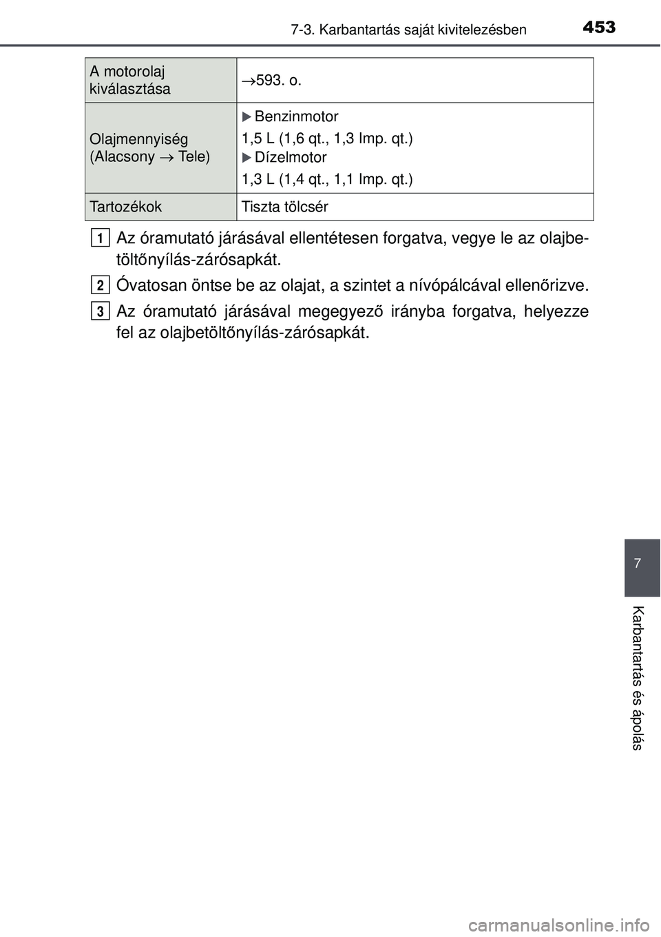 TOYOTA AURIS 2016  Kezelési útmutató (in Hungarian) 4537-3. Karbantartás saját kivitelezésben
7
Karbantartás és ápolás
Az óramutató járásával ellentétes en forgatva, vegye le az olajbe-
tölt őnyílás-zárósapkát.
Óvatosan öntse be a