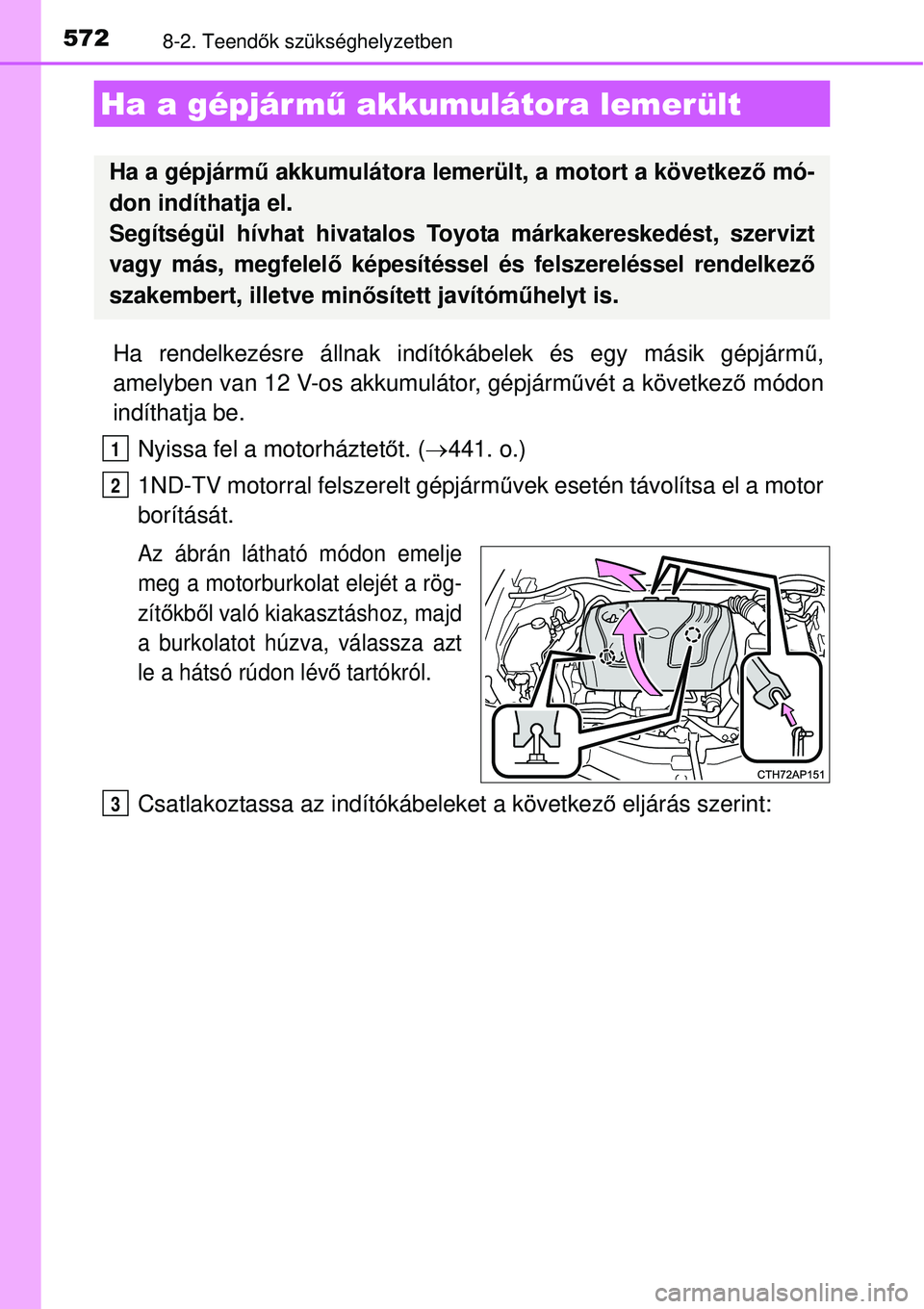 TOYOTA AURIS 2016  Kezelési útmutató (in Hungarian) 5728-2. Teendők szükséghelyzetben
Ha rendelkezésre állnak indító kábelek és egy másik gépjárm ű,
amelyben van 12 V-os akkumulátor, gépjárm űvét a következ ő módon
indíthatja be.
