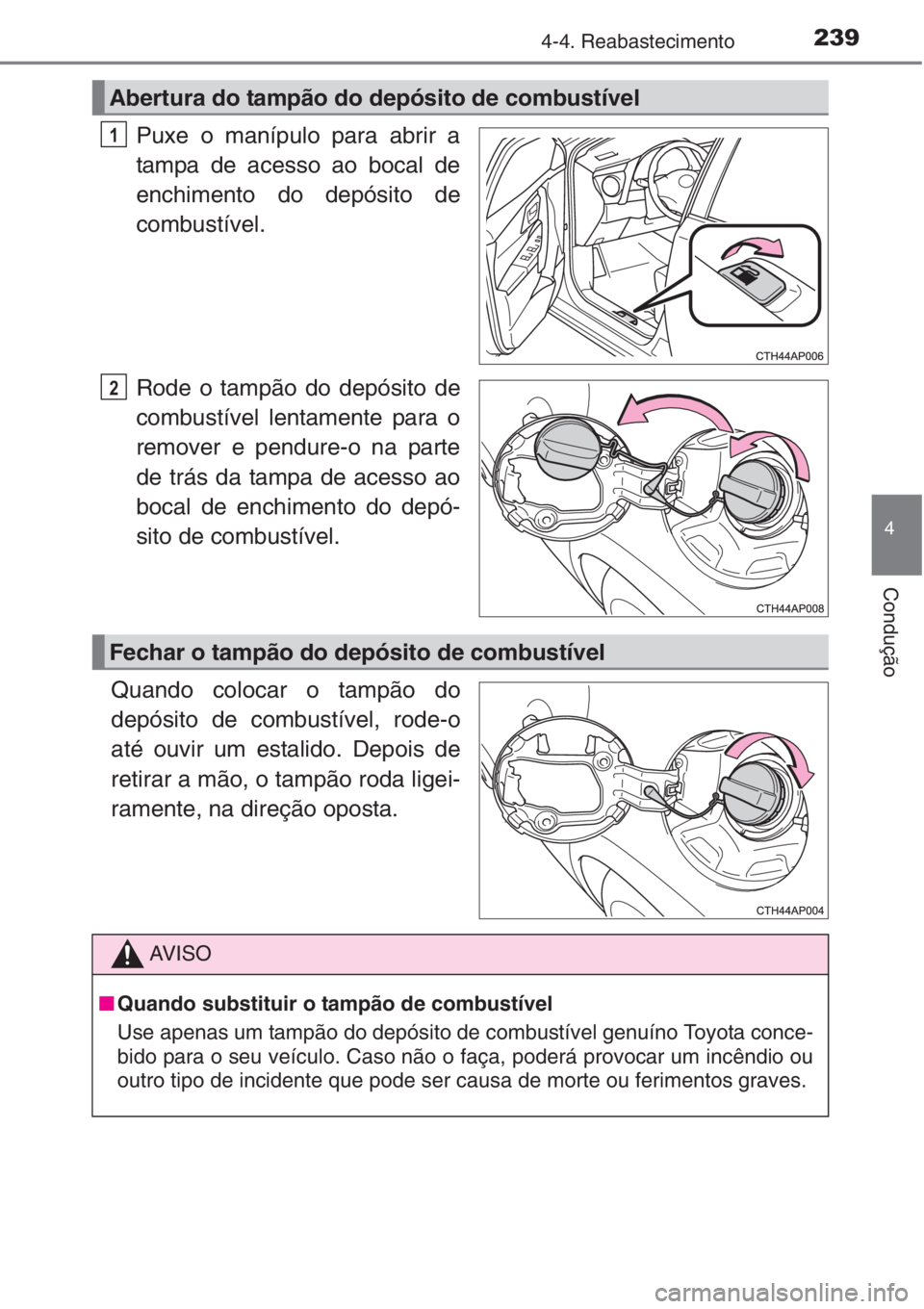 TOYOTA AURIS 2016  Manual de utilização (in Portuguese) 2394-4. Reabastecimento
4
Condução
Puxe o manípulo para abrir a
tampa de acesso ao bocal de
enchimento do depósito de
combustível.
Rode o tampão do depósito de
combustível lentamente para o
re