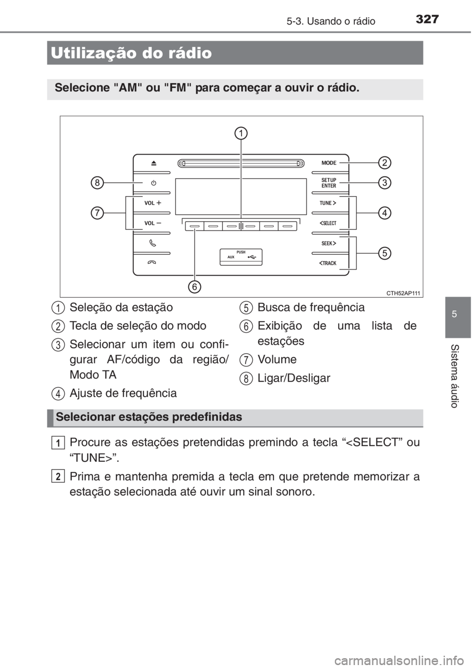TOYOTA AURIS 2016  Manual de utilização (in Portuguese) 327
5
Sistema áudio
5-3. Usando o rádio
Procure as estações pretendidas premindo a tecla “<SELECT” ou
“TUNE>”.
Prima e mantenha premida a tecla em que pretende memorizar a
estação seleci