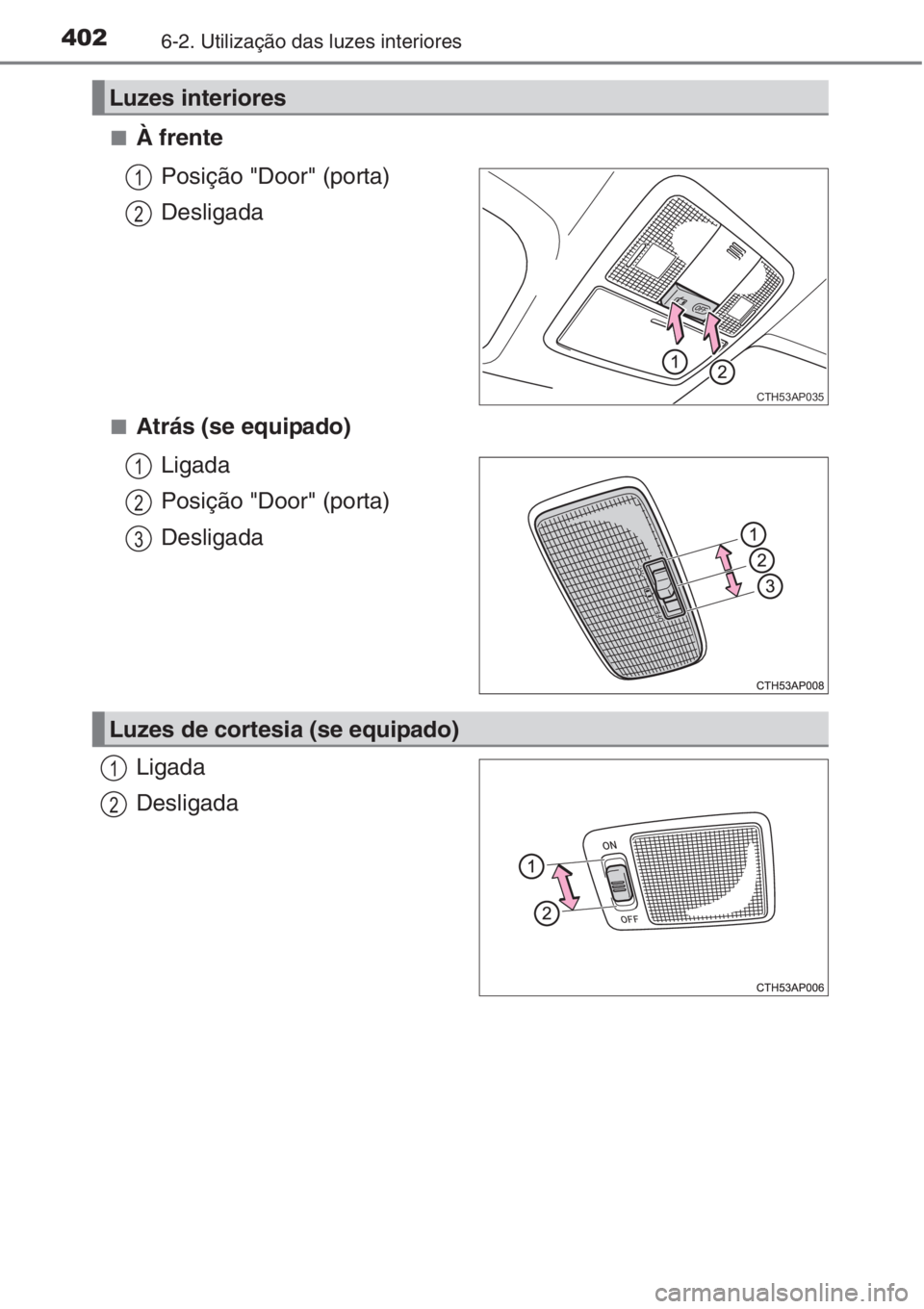 TOYOTA AURIS 2016  Manual de utilização (in Portuguese) 4026-2. Utilização das luzes interiores
■À frente
Posição "Door" (porta)
Desligada
■Atrás (se equipado)
Ligada
Posição "Door" (porta)
Desligada
Ligada
Desligada
Luzes inter