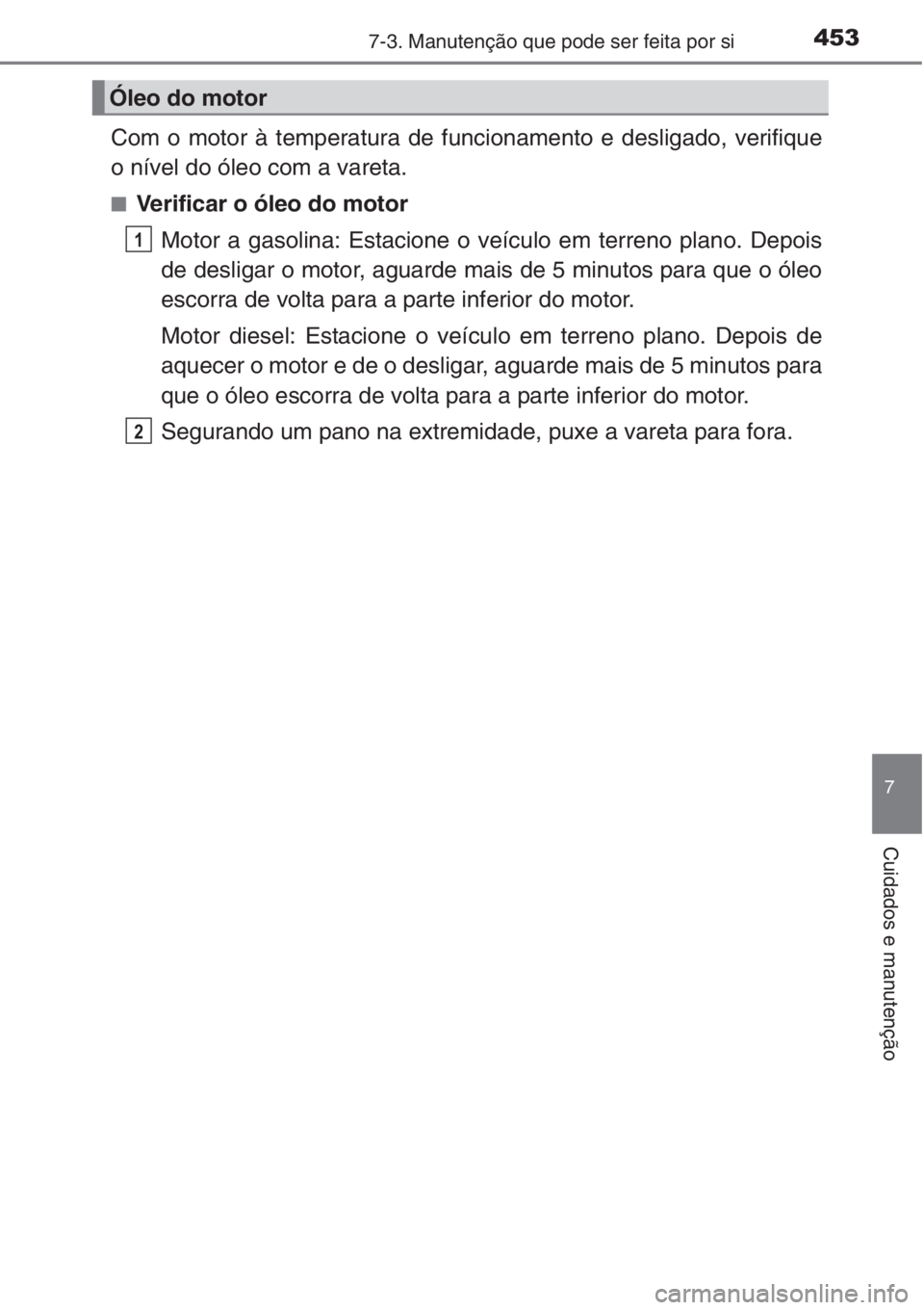 TOYOTA AURIS 2016  Manual de utilização (in Portuguese) 4537-3. Manutenção que pode ser feita por si
7
Cuidados e manutenção
Com o motor à temperatura de funcionamento e desligado, verifique
o nível do óleo com a vareta.
■Verificar o óleo do moto