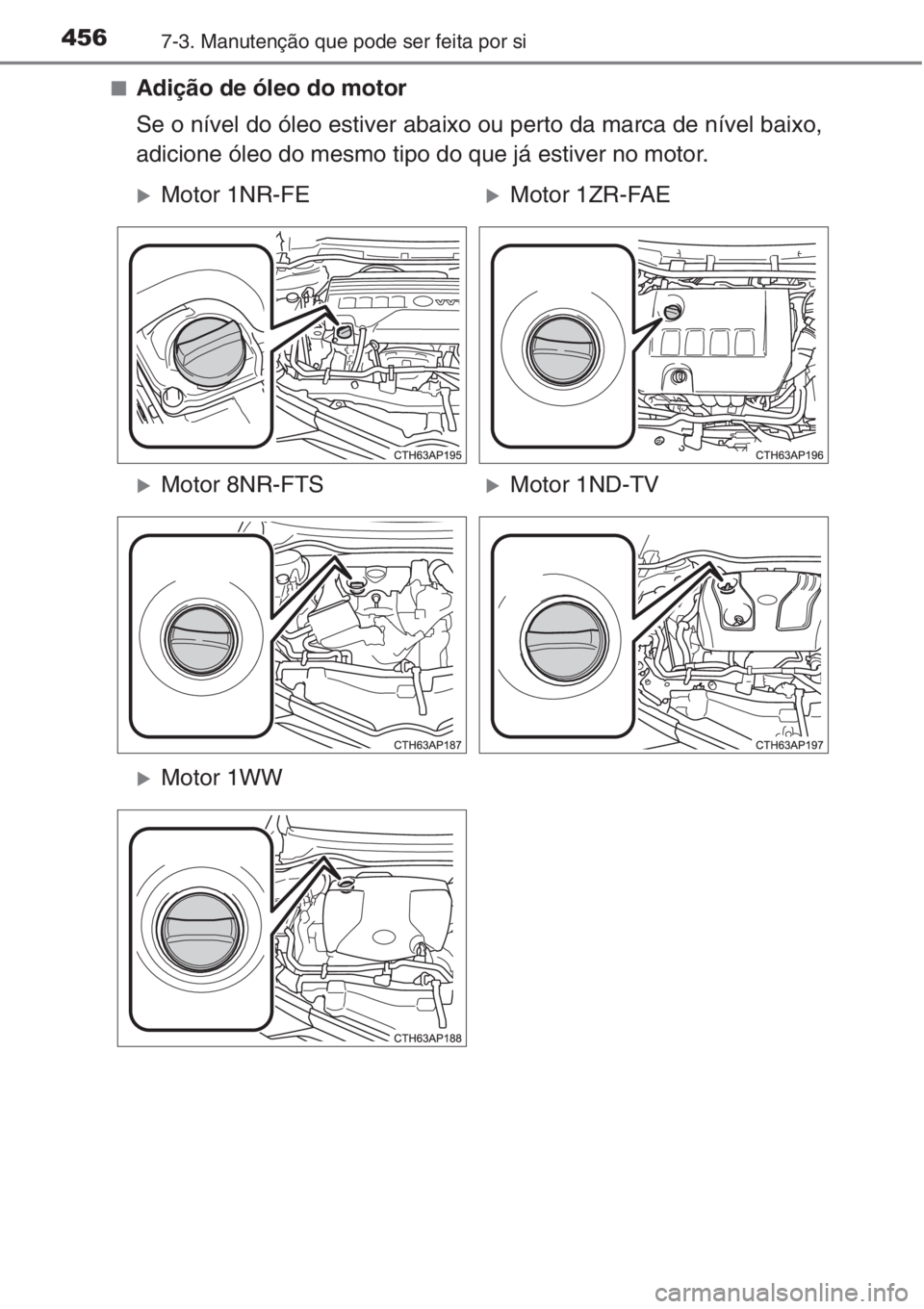 TOYOTA AURIS 2016  Manual de utilização (in Portuguese) 4567-3. Manutenção que pode ser feita por si
■Adição de óleo do motor
Se o nível do óleo estiver abaixo ou perto da marca de nível baixo,
adicione óleo do mesmo tipo do que já estiver no m
