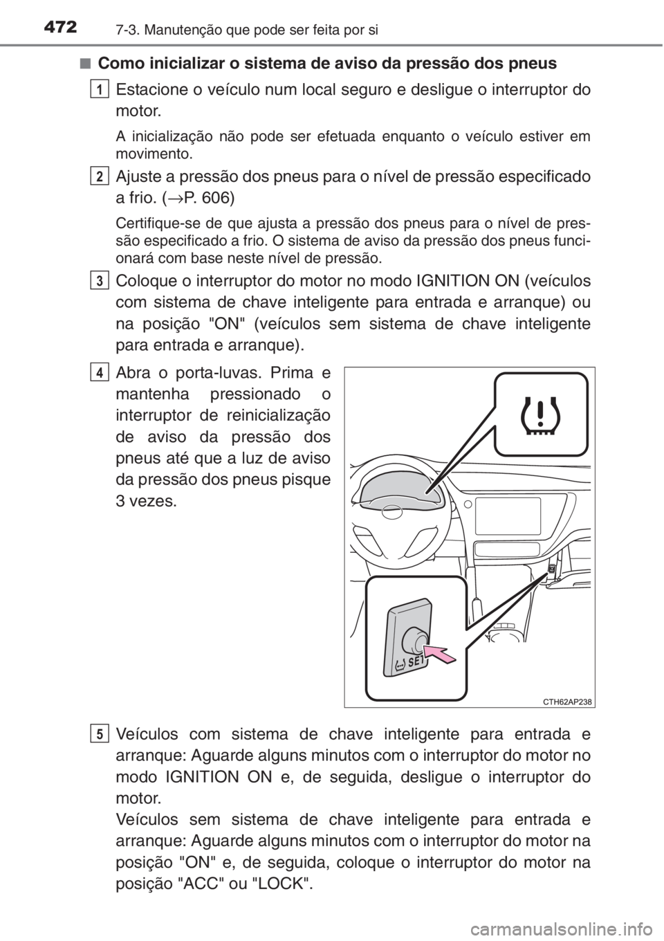 TOYOTA AURIS 2016  Manual de utilização (in Portuguese) 4727-3. Manutenção que pode ser feita por si
■Como inicializar o sistema de aviso da pressão dos pneus
Estacione o veículo num local seguro e desligue o interruptor do
motor.
A inicialização n