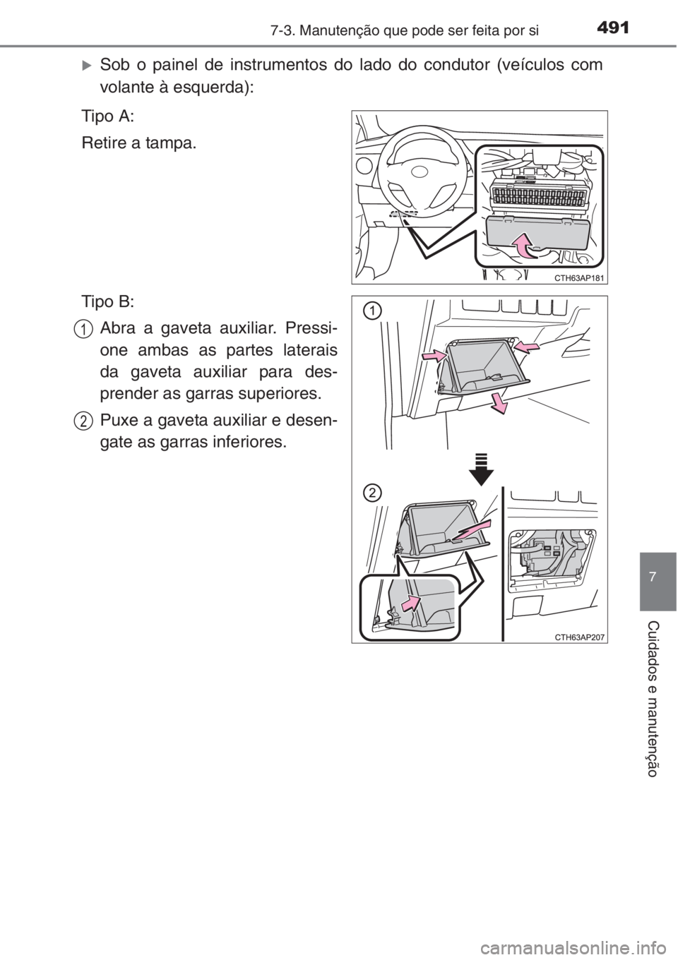 TOYOTA AURIS 2016  Manual de utilização (in Portuguese) 4917-3. Manutenção que pode ser feita por si
7
Cuidados e manutenção
�XSob o painel de instrumentos do lado do condutor (veículos com
volante à esquerda):
Tipo A:
Retire a tampa.
Tipo B:
Abra a 