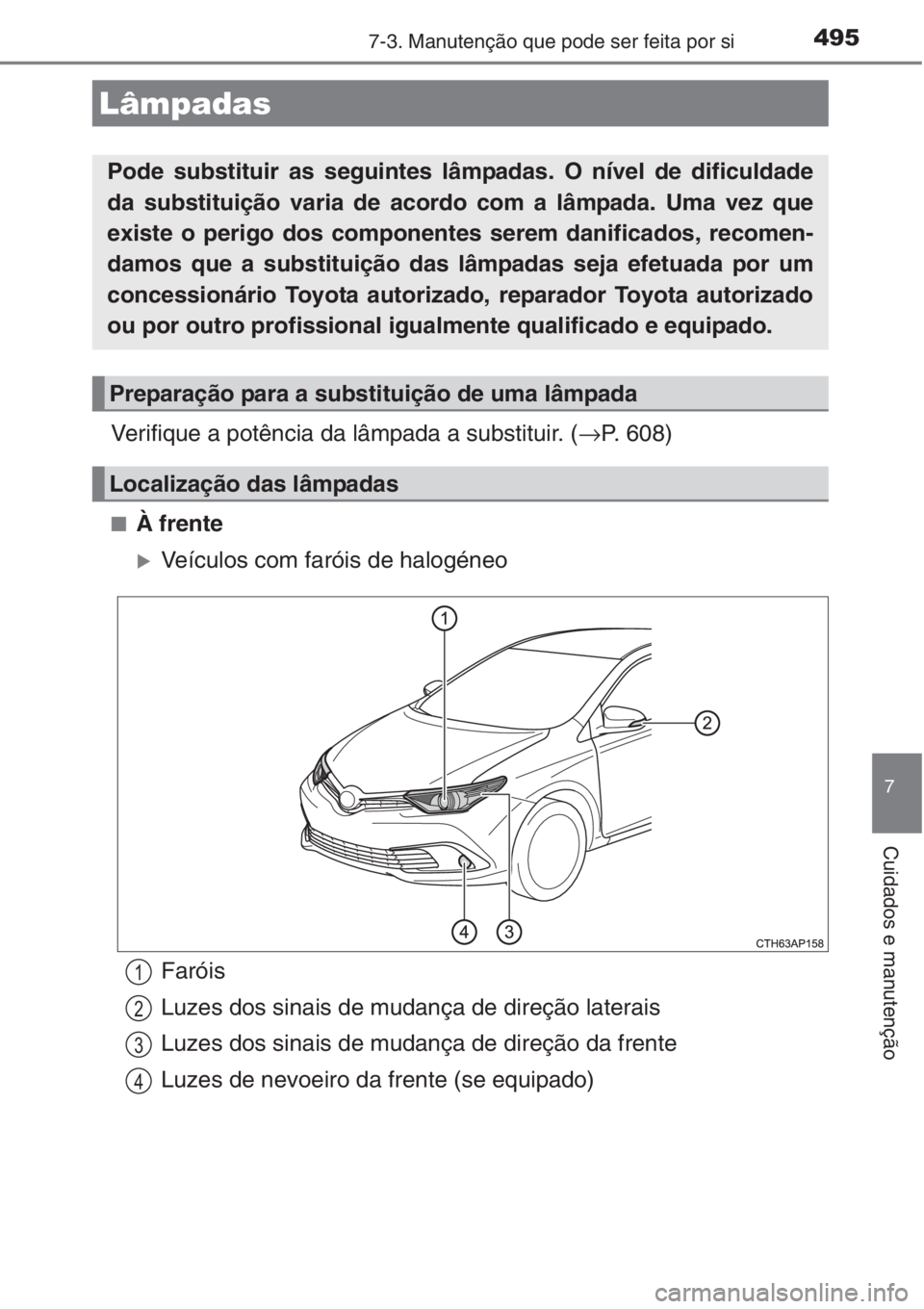 TOYOTA AURIS 2016  Manual de utilização (in Portuguese) 4957-3. Manutenção que pode ser feita por si
7
Cuidados e manutenção
Verifique a potência da lâmpada a substituir. (→P. 608)
■À frente
�XVeículos com faróis de halogéneo
Lâmpadas
Pode s