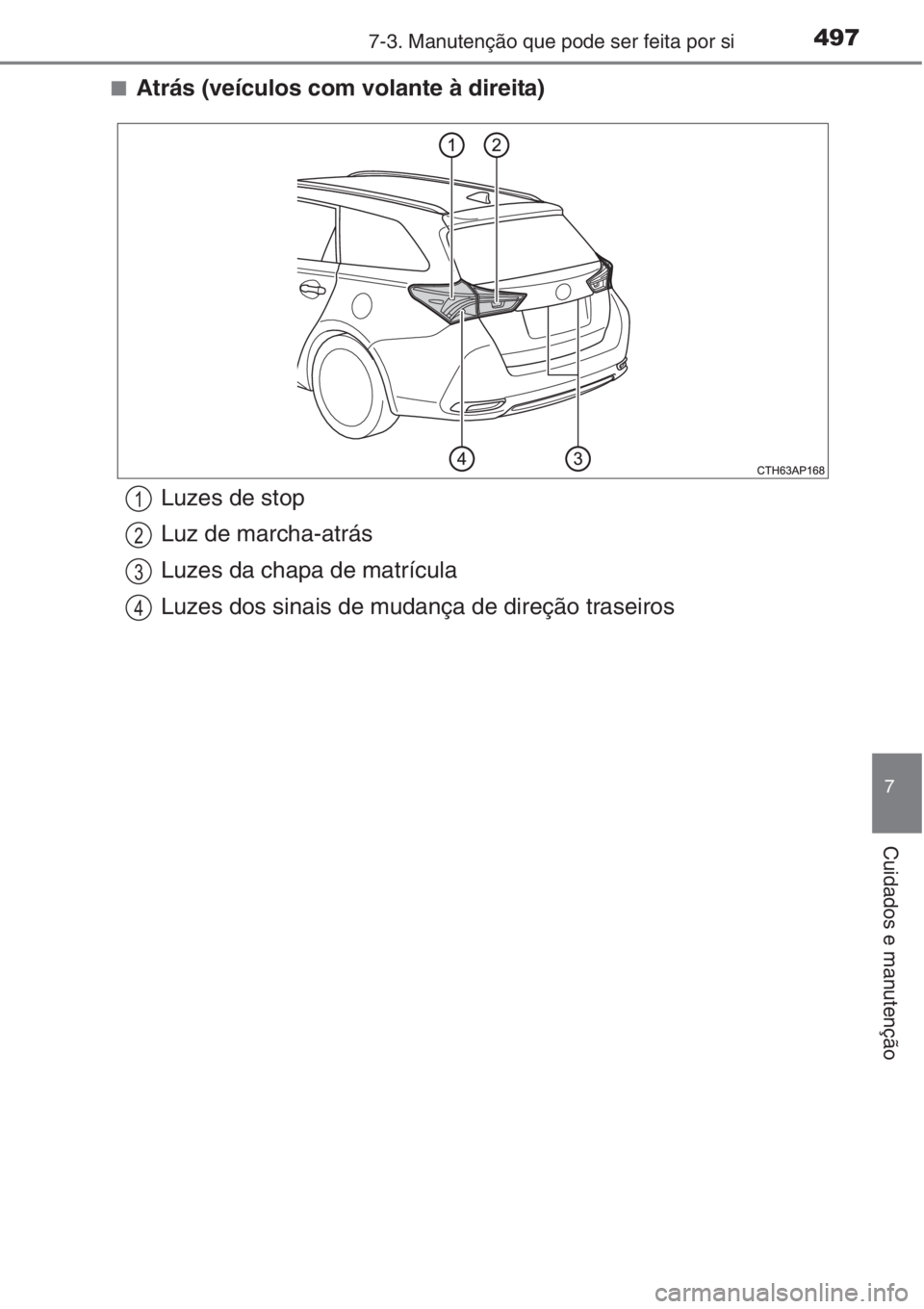 TOYOTA AURIS 2016  Manual de utilização (in Portuguese) 4977-3. Manutenção que pode ser feita por si
7
Cuidados e manutenção
■Atrás (veículos com volante à direita)
Luzes de stop
Luz de marcha-atrás
Luzes da chapa de matrícula
Luzes dos sinais d