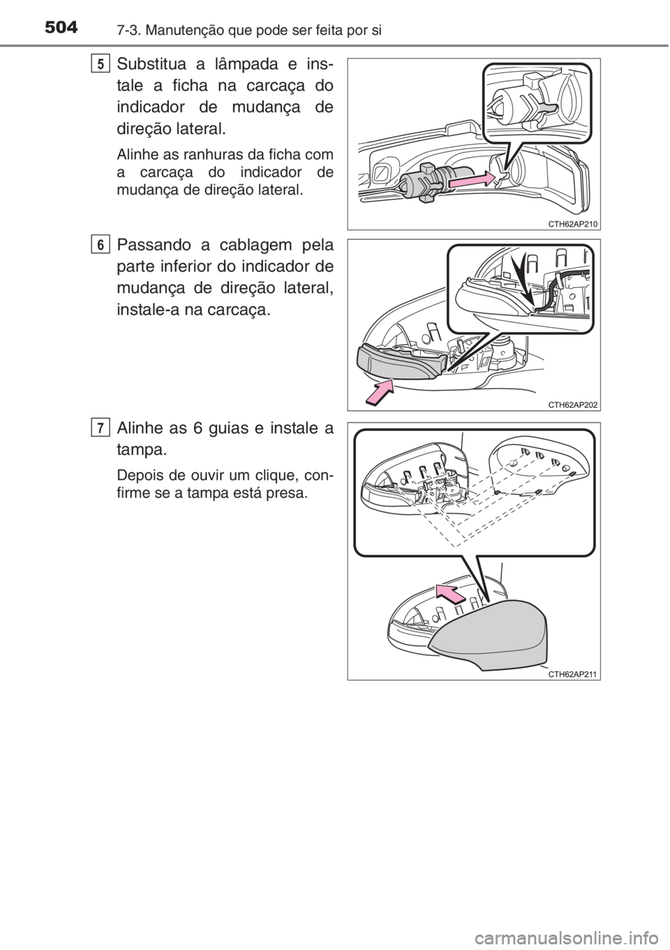 TOYOTA AURIS 2016  Manual de utilização (in Portuguese) 5047-3. Manutenção que pode ser feita por si
Substitua a lâmpada e ins-
tale a ficha na carcaça do
indicador de mudança de
direção lateral.
Alinhe as ranhuras da ficha com
a carcaça do indicad