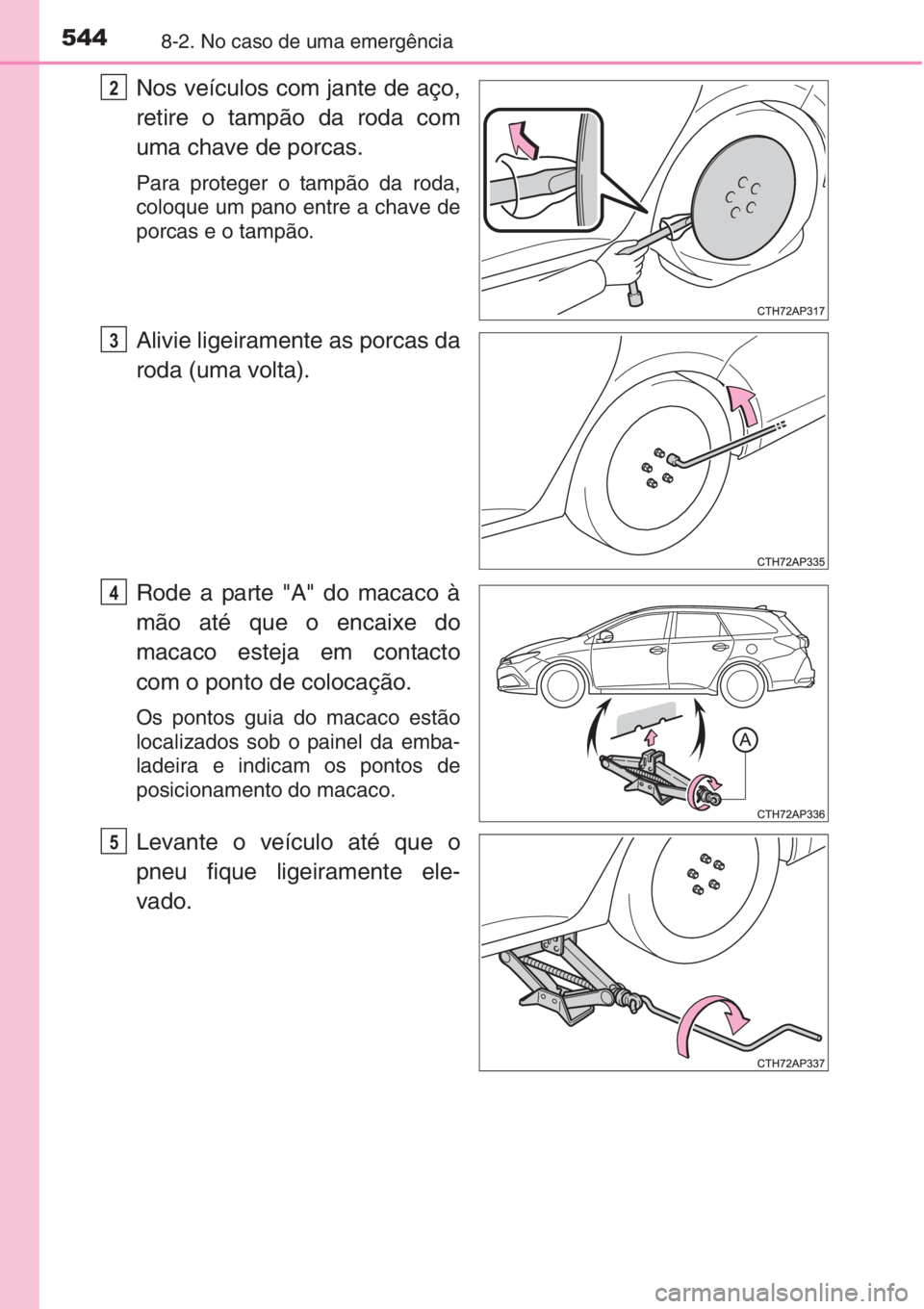 TOYOTA AURIS 2016  Manual de utilização (in Portuguese) 5448-2. No caso de uma emergência
Nos veículos com jante de aço,
retire o tampão da roda com
uma chave de porcas.
Para proteger o tampão da roda,
coloque um pano entre a chave de
porcas e o tamp