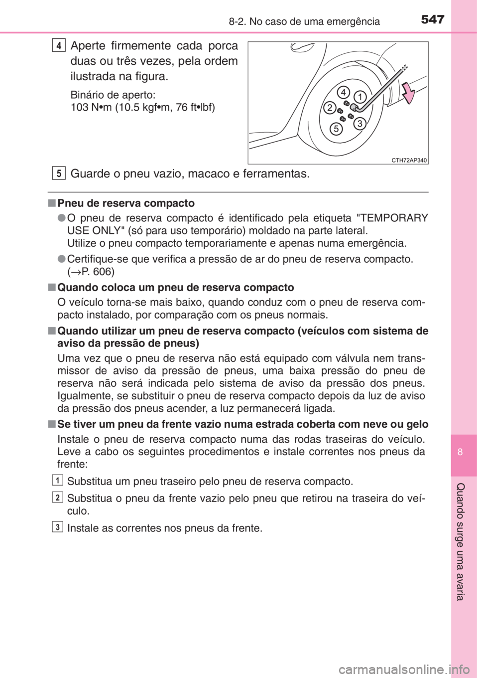 TOYOTA AURIS 2016 Manual de utilização (in Portuguese) 5478-2. No caso de uma emergência
8
Quando surge uma avaria
Aperte firmemente cada porca
duas ou três vezes, pela ordem
ilustrada na figura.
Binário de aperto:
103 N•m (10.5 kgf•m, 76 ft•lbf) TOYOTA AURIS 2016 Manual de utilização (in Portuguese) 5478-2. No caso de uma emergência
8
Quando surge uma avaria
Aperte firmemente cada porca
duas ou três vezes, pela ordem
ilustrada na figura.
Binário de aperto:
103 N•m (10.5 kgf•m, 76 ft•lbf)