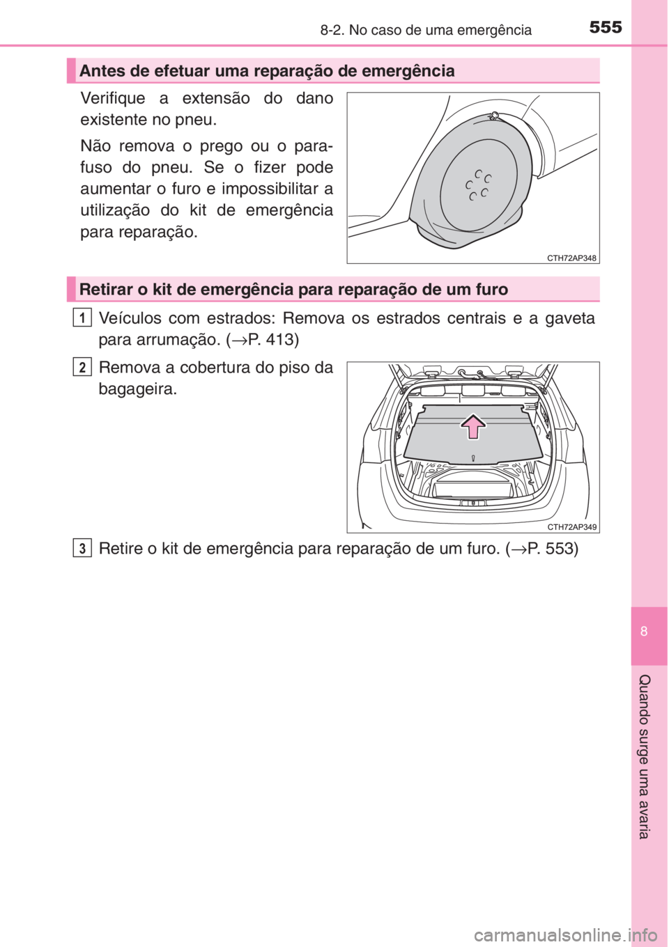 TOYOTA AURIS 2016  Manual de utilização (in Portuguese) 5558-2. No caso de uma emergência
8
Quando surge uma avaria
Verifique a extensão do dano
existente no pneu.
Não remova o prego ou o para-
fuso do pneu. Se o fizer pode
aumentar o furo e impossibili