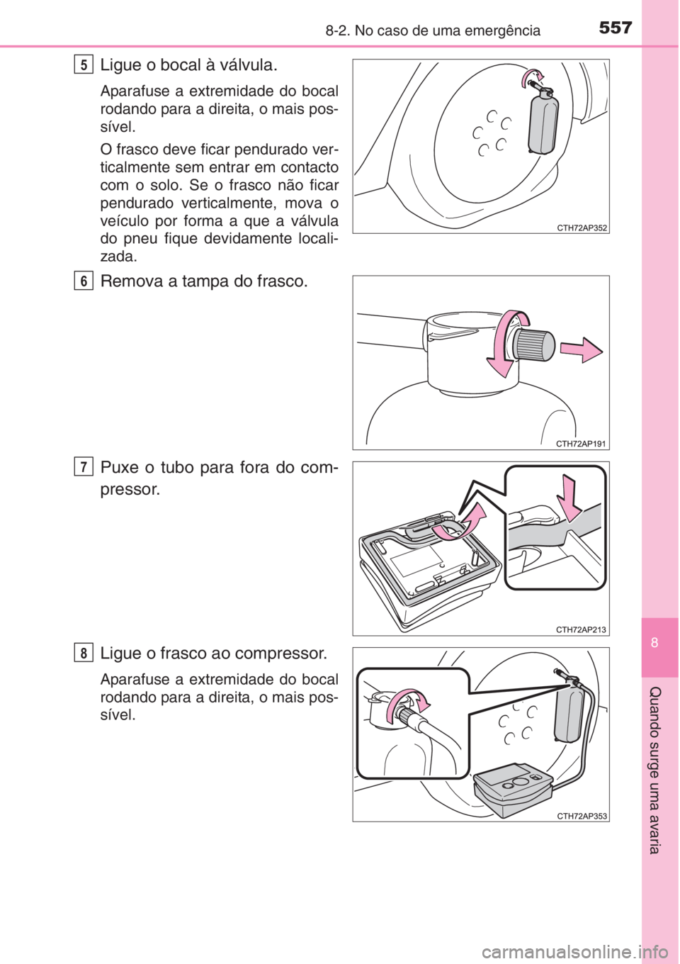 TOYOTA AURIS 2016  Manual de utilização (in Portuguese) 5578-2. No caso de uma emergência
8
Quando surge uma avaria
Ligue o bocal à válvula.
Aparafuse a extremidade do bocal
rodando para a direita, o mais pos-
sível.
O frasco deve ficar pendurado ver-
