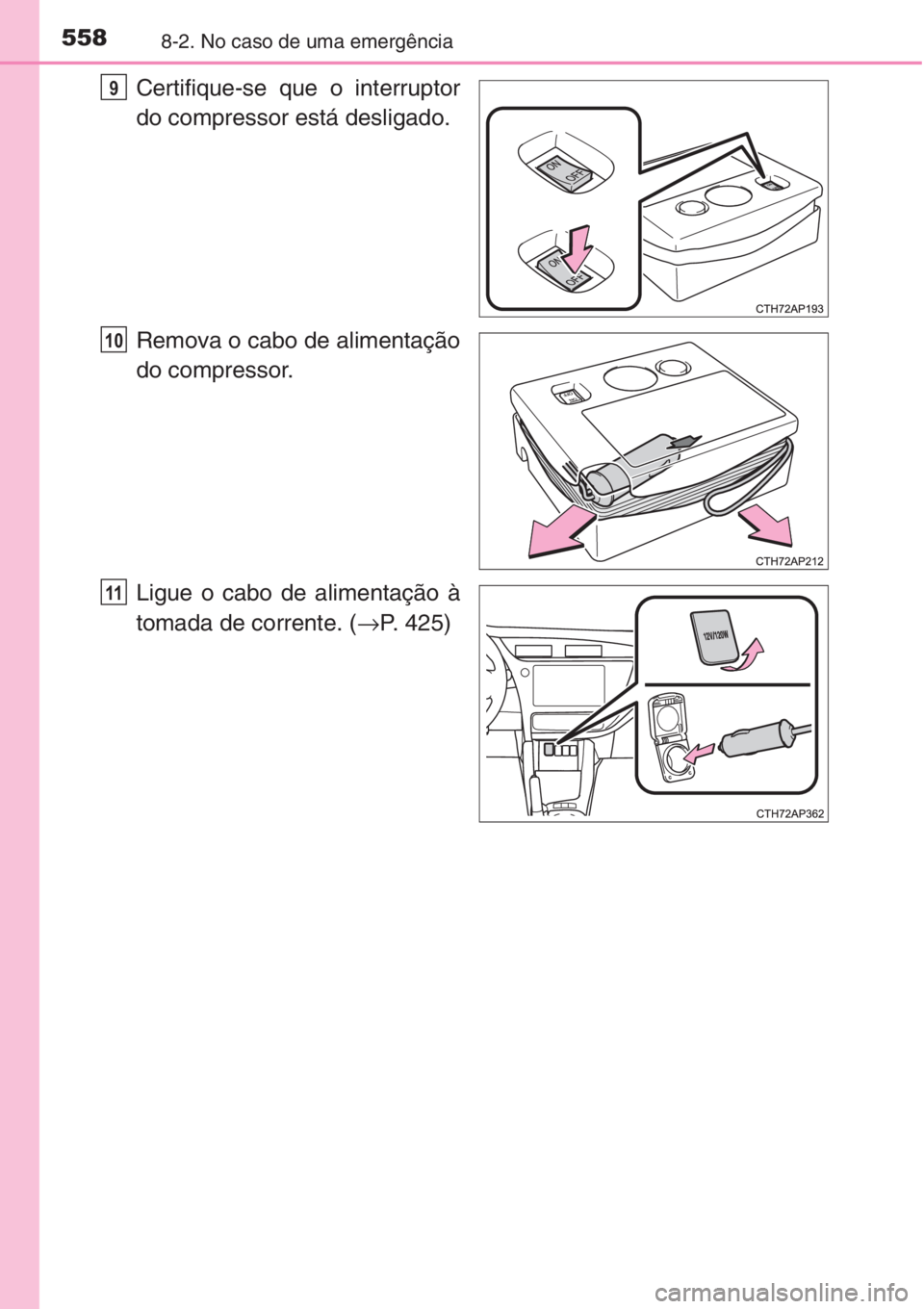 TOYOTA AURIS 2016  Manual de utilização (in Portuguese) 5588-2. No caso de uma emergência
Certifique-se que o interruptor
do compressor está desligado.
Remova o cabo de alimentação
do compressor.
Ligue o cabo de alimentação à
tomada de corrente. (